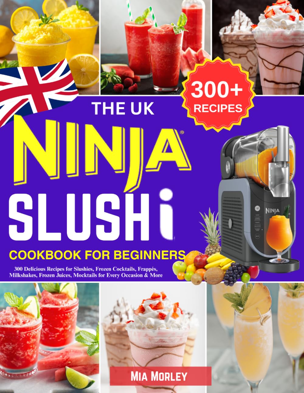The UK Ninja Slushi Cookbook for Beginners: 300 Delicious Recipes for Slushies, Frozen Cocktails, Frappés, Milkshakes, Frozen Juices, Mocktails for Every Occasion & More