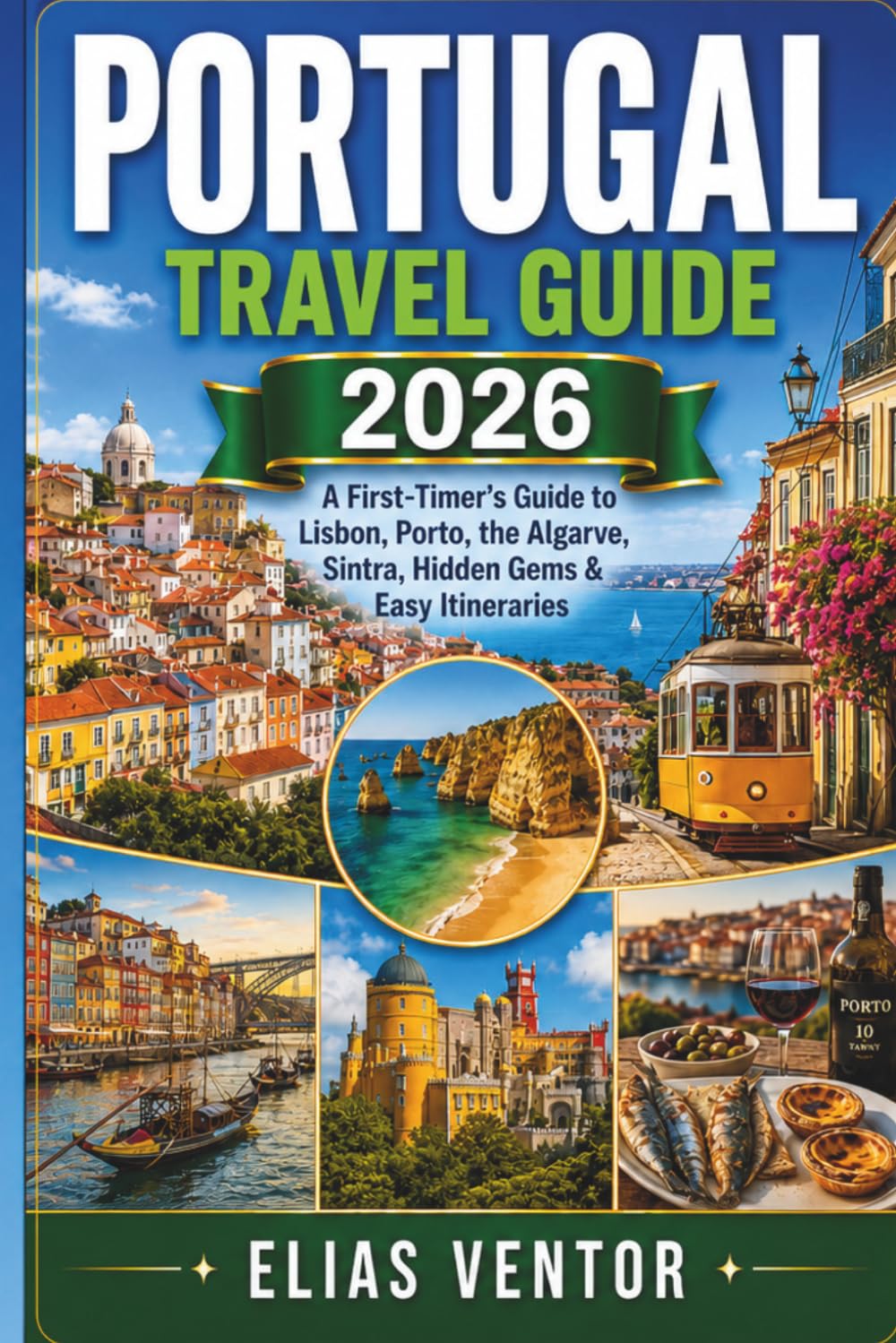 PORTUGAL TRAVEL GUIDE 2026: A First-Timer's Guide to Lisbon, Porto, the Algarve, Sintra, Hidden Gems & Easy Itineraries