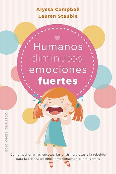 Humanos diminutos, emociones gigantes: Cómo gestionar las rabietas, las crisis nerviosas y la rebeldía para la crianza de n