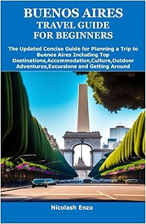 BUENOS AIRES TRAVEL GUIDE FOR BEGINNERS: The Updated Concise Guide for Planning a Trip to Buenos Aires Including Top Destinations,Accommodation,Culture,Outdoor Adventures,Excursions and Getting Aroun