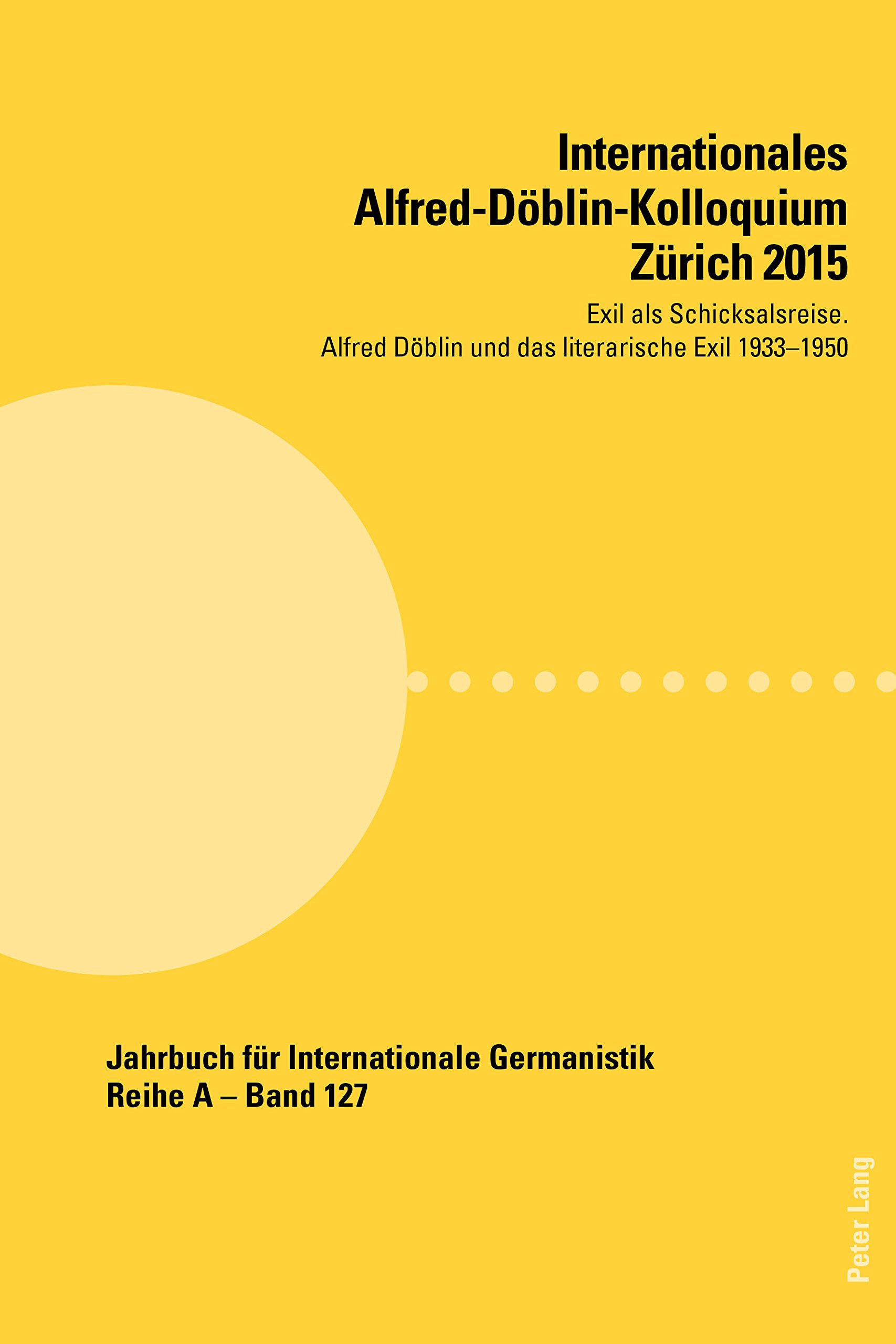 Internationales Alfred-Doeblin-Kolloquium Zuerich 2015: Exil als Schicksalsreise. Alfred Doeblin und das literarische Exil 1933–1950 (Jahrbuch für Internationale Germanistik - Reihe A 127)