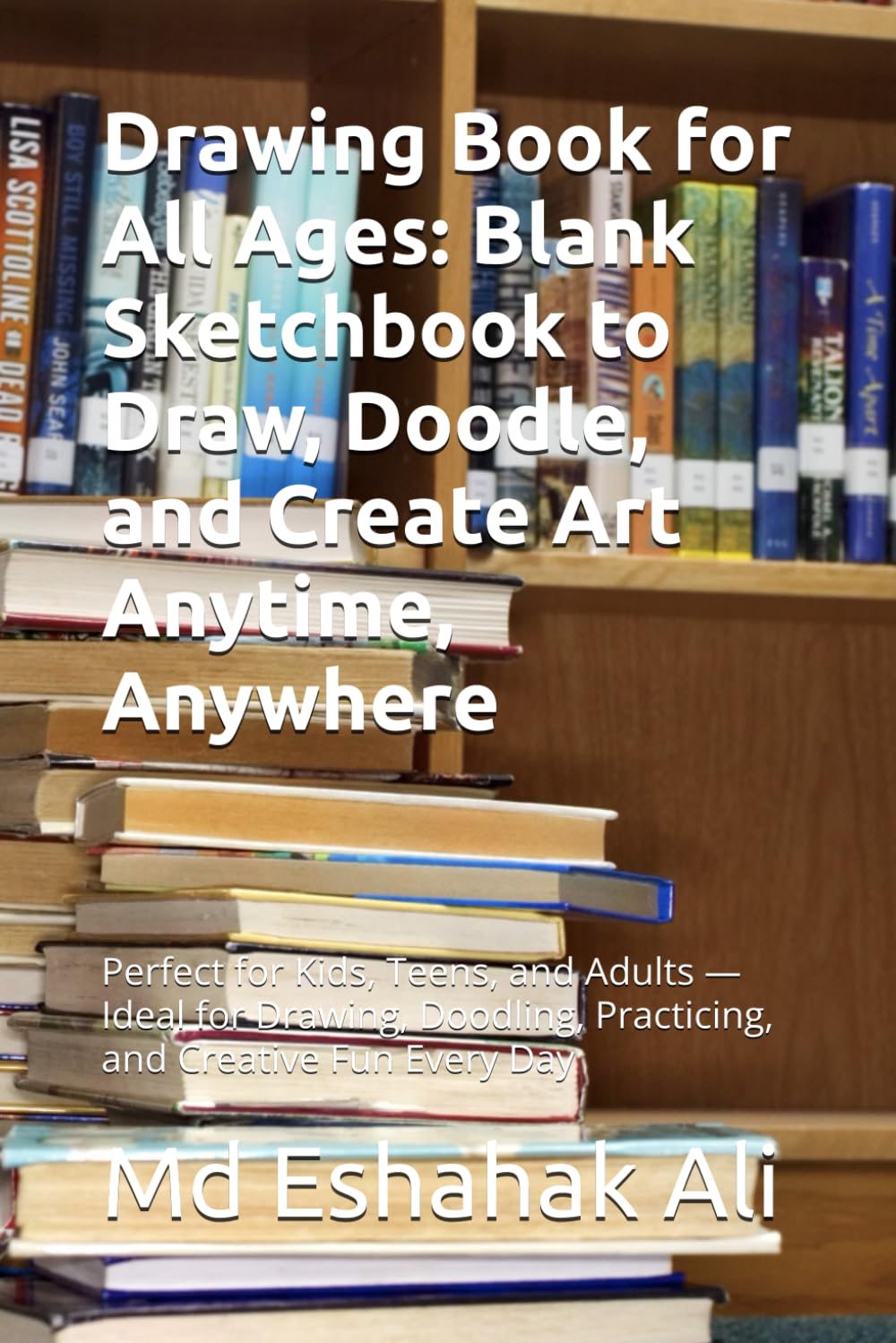 Drawing Book for All Ages: Blank Sketchbook to Draw, Doodle, and Create Art Anytime, Anywhere: Perfect for Kids, Teens, and Adults — Ideal for Drawing, Doodling, Practicing, and Creative Fun Every Day