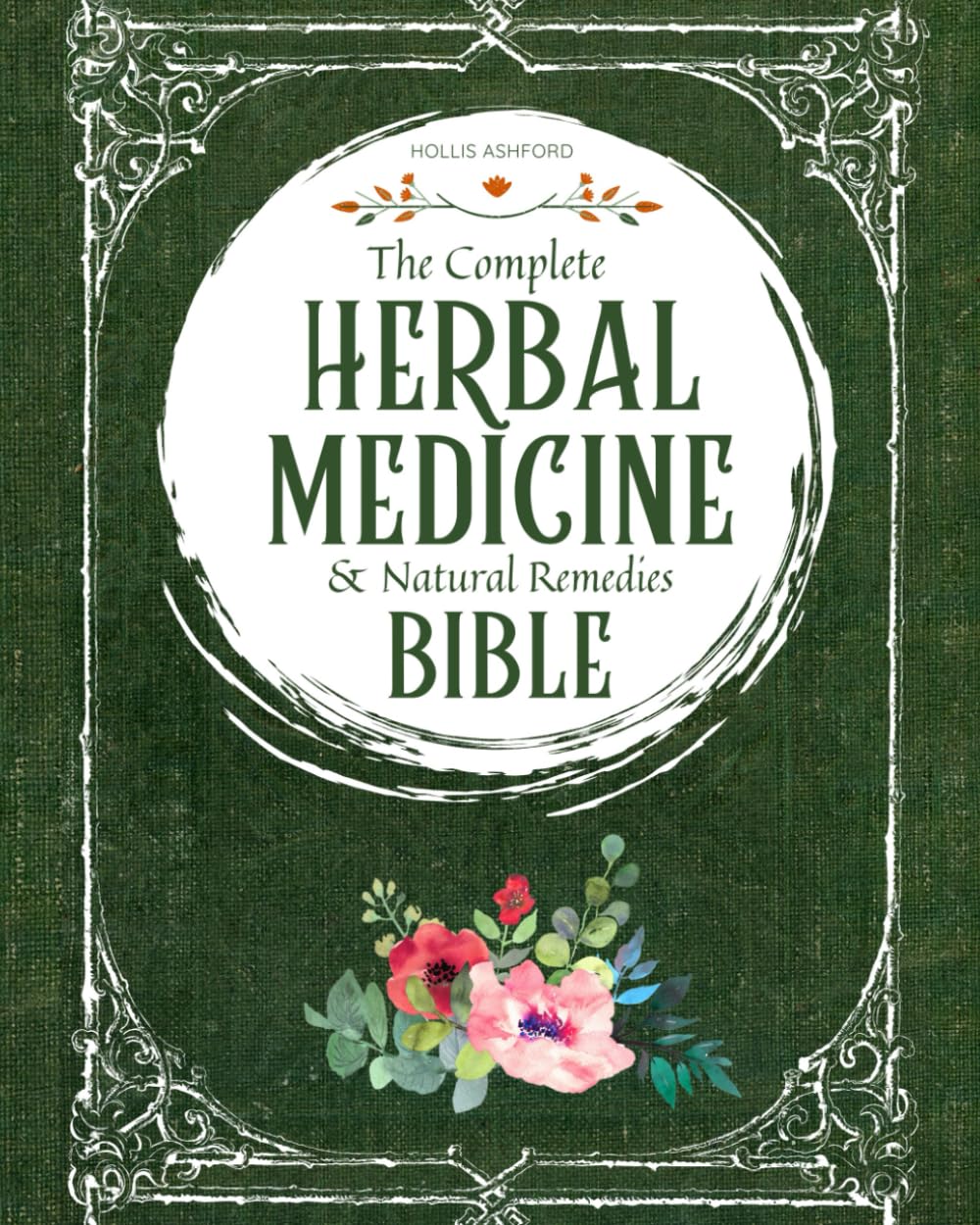 The Complete Herbal Medicine & Natural Remedies Bible: Harnessing Nature’s Healing Power with the Ultimate Collection of Medicinal Herbs and Timeless Step-by-Step Recipes for Modern Wellness
