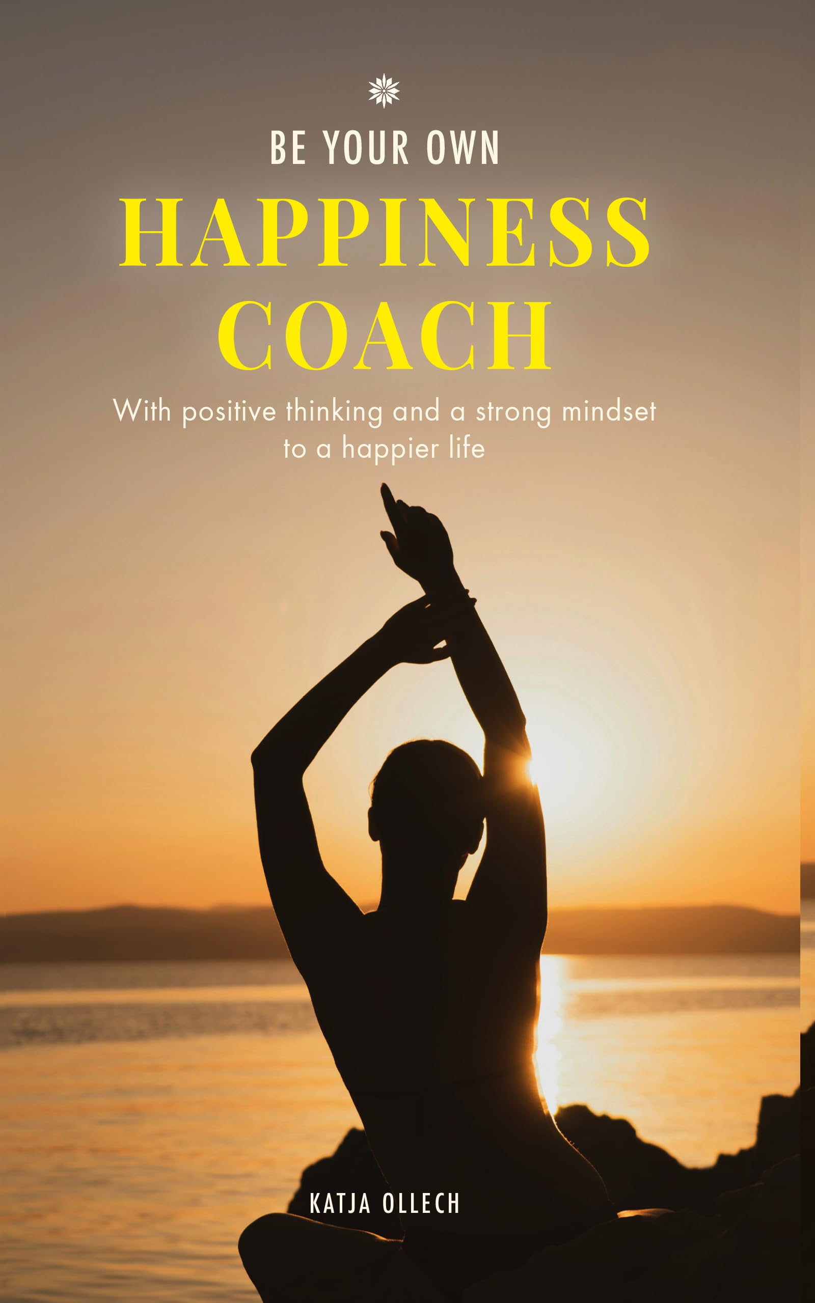 Be your own happiness coach: With positive thinking and a strong mindset to a happier life