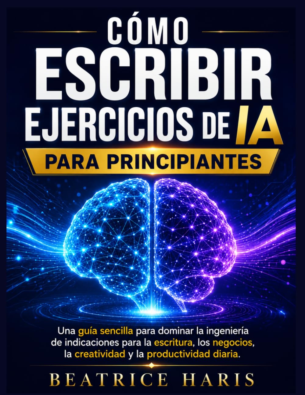 Cómo escribir ejercicios de IA para principiantes: Una guía sencilla para dominar la ingeniería de indicaciones para la escritura, los negocios, la creatividad y la productividad diaria.