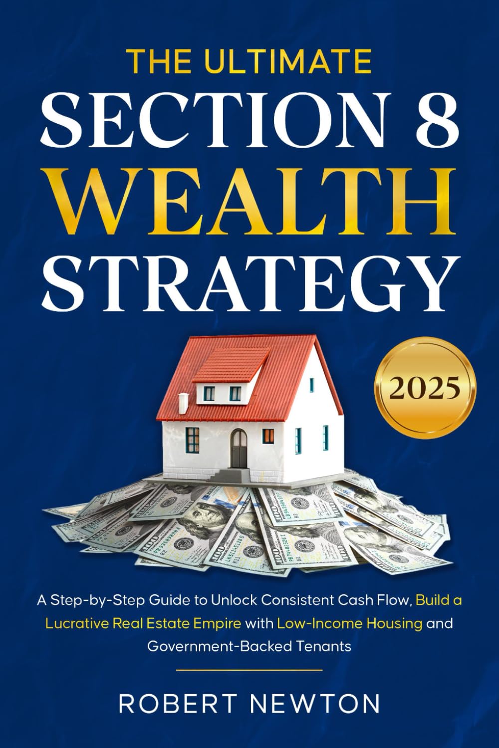 The Ultimate Section 8 Wealth Strategy: A Step-by-Step Guide to Unlock Consistent Cash Flow, Build a Lucrative Real Estate Empire with Low-Income Housing and Government-Backed Tenants