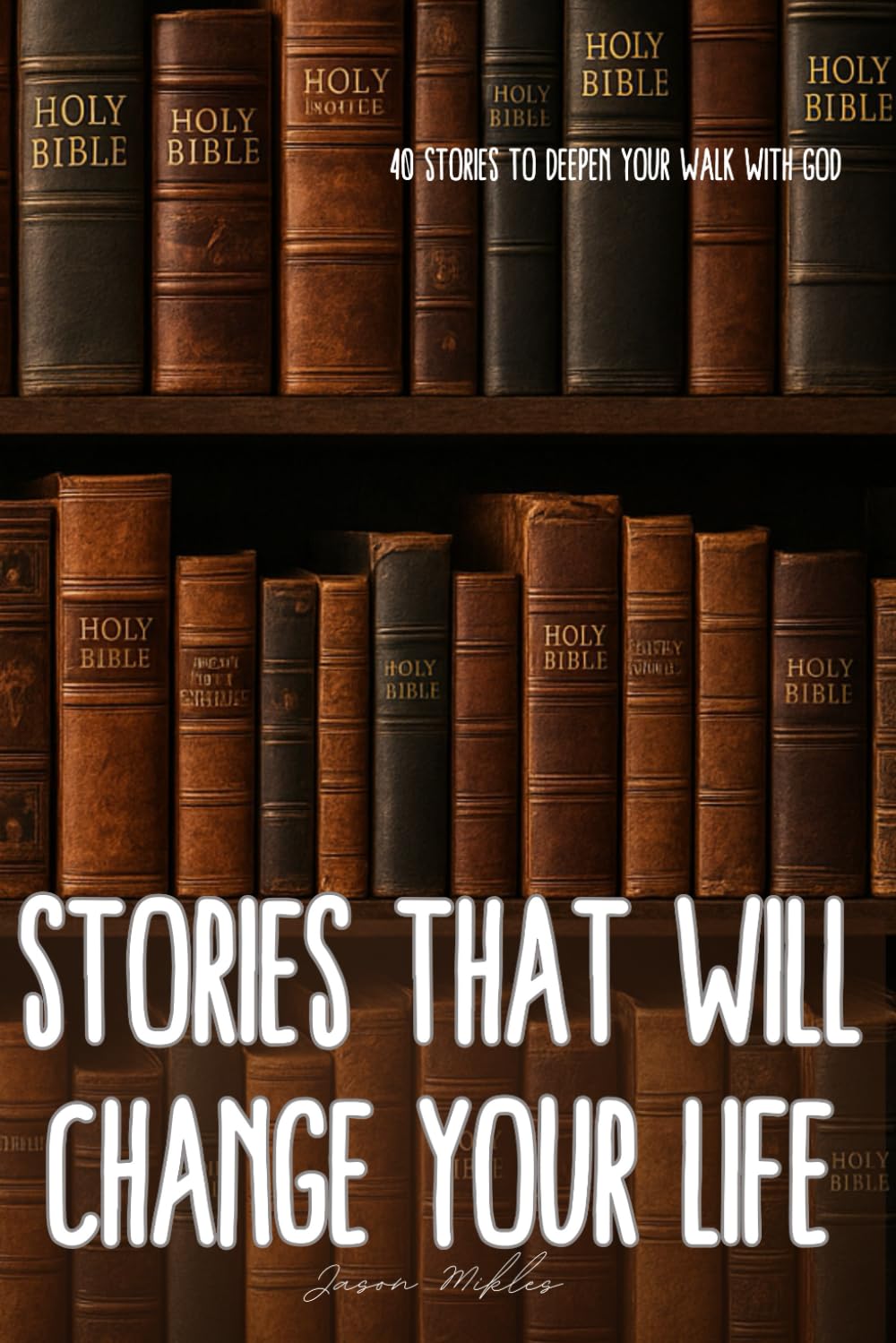 Stories That Will Change Your Life: 40 Stories To Deepen Your Walk With God