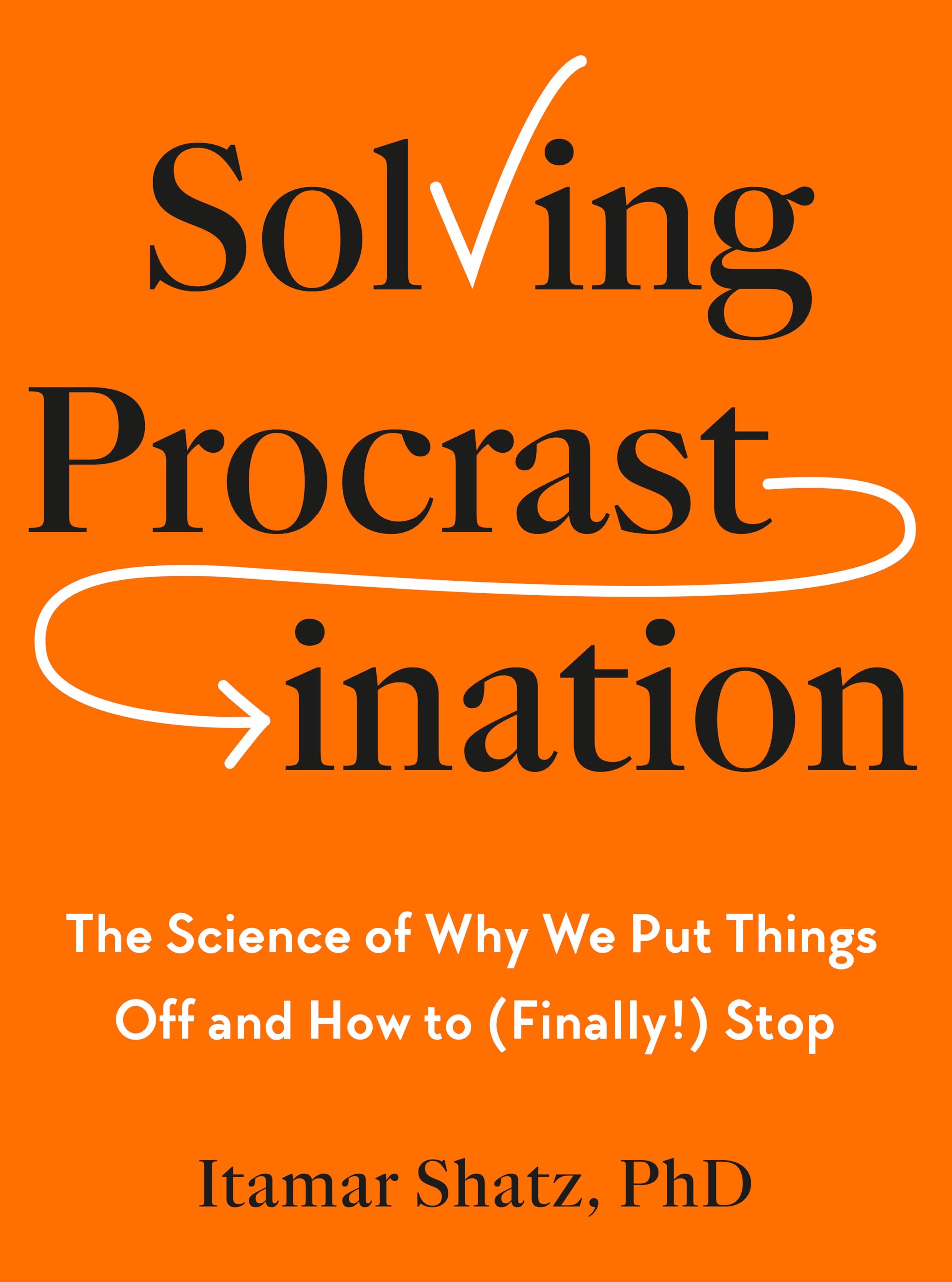 Solving Procrastination: The Science of Why We Put Things Off and How to (Finally!) Stop
