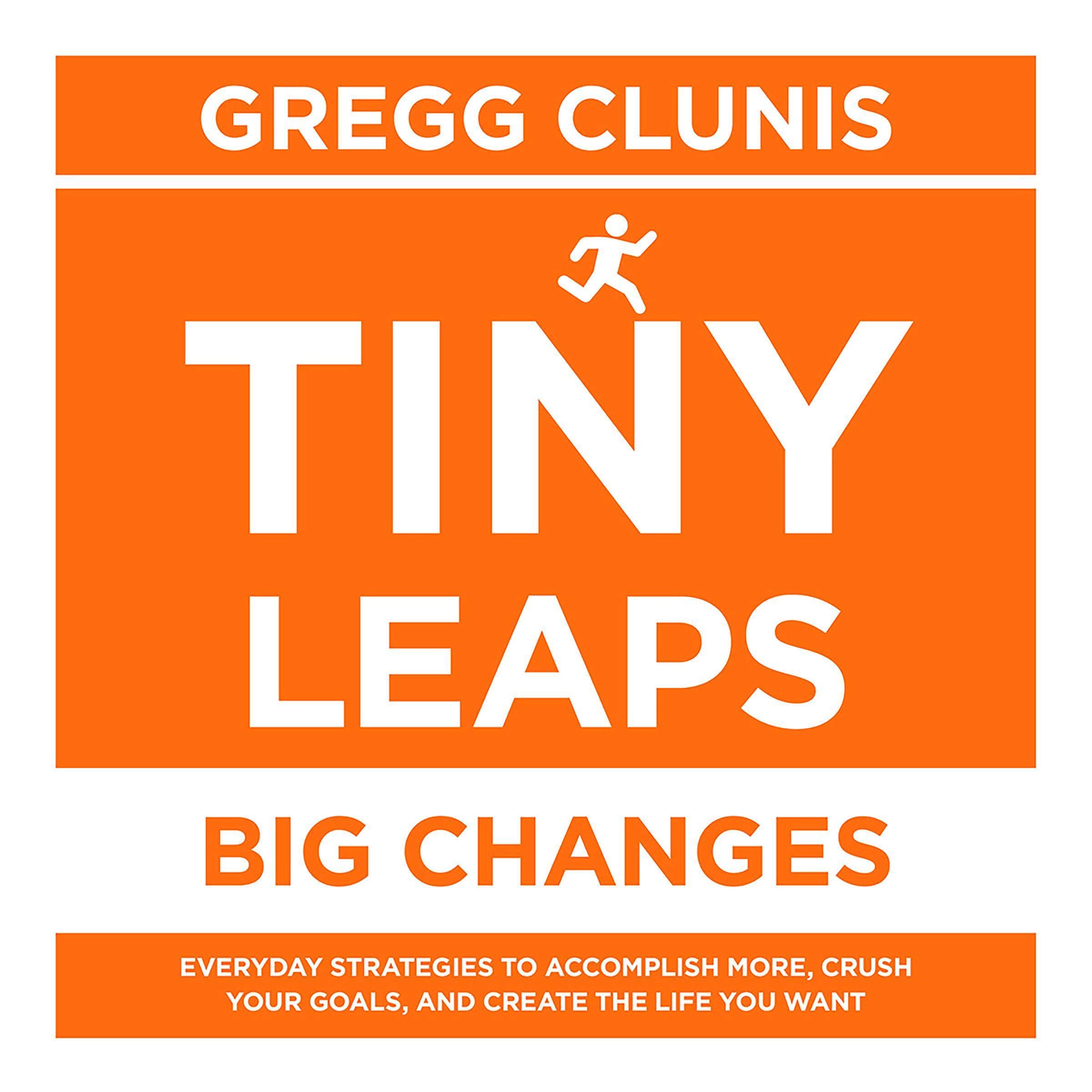 Tiny Leaps, Big Changes: Everyday Strategies to Accomplish More, Crush Your Goals, and Create the Life You Want