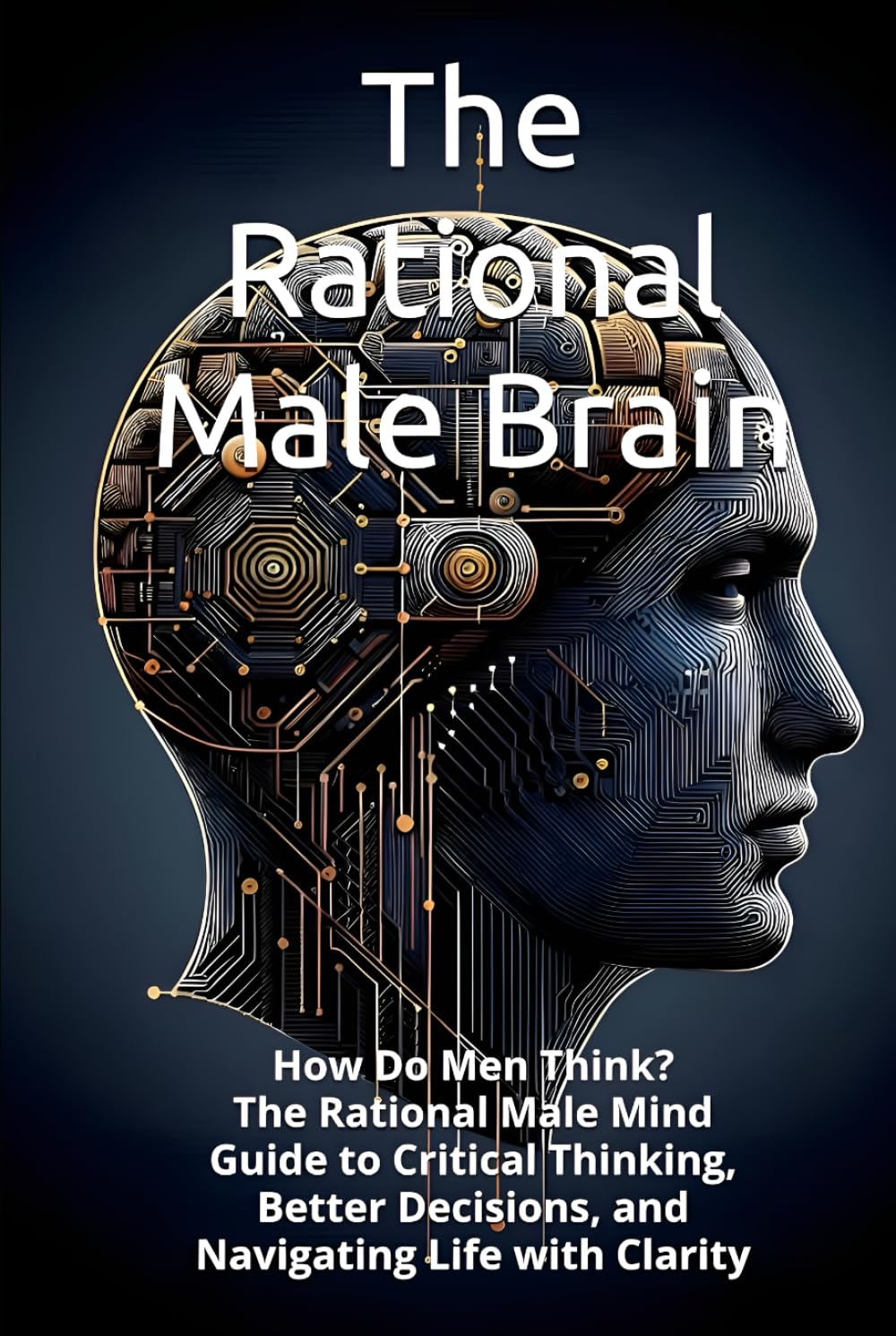 The Rational Male Brain: How Do Men Think? The Rational Male Mind Guide to Critical Thinking, Better Decisions, and Navigating Life with Clarity (HUMAN MIND TRILOGY)