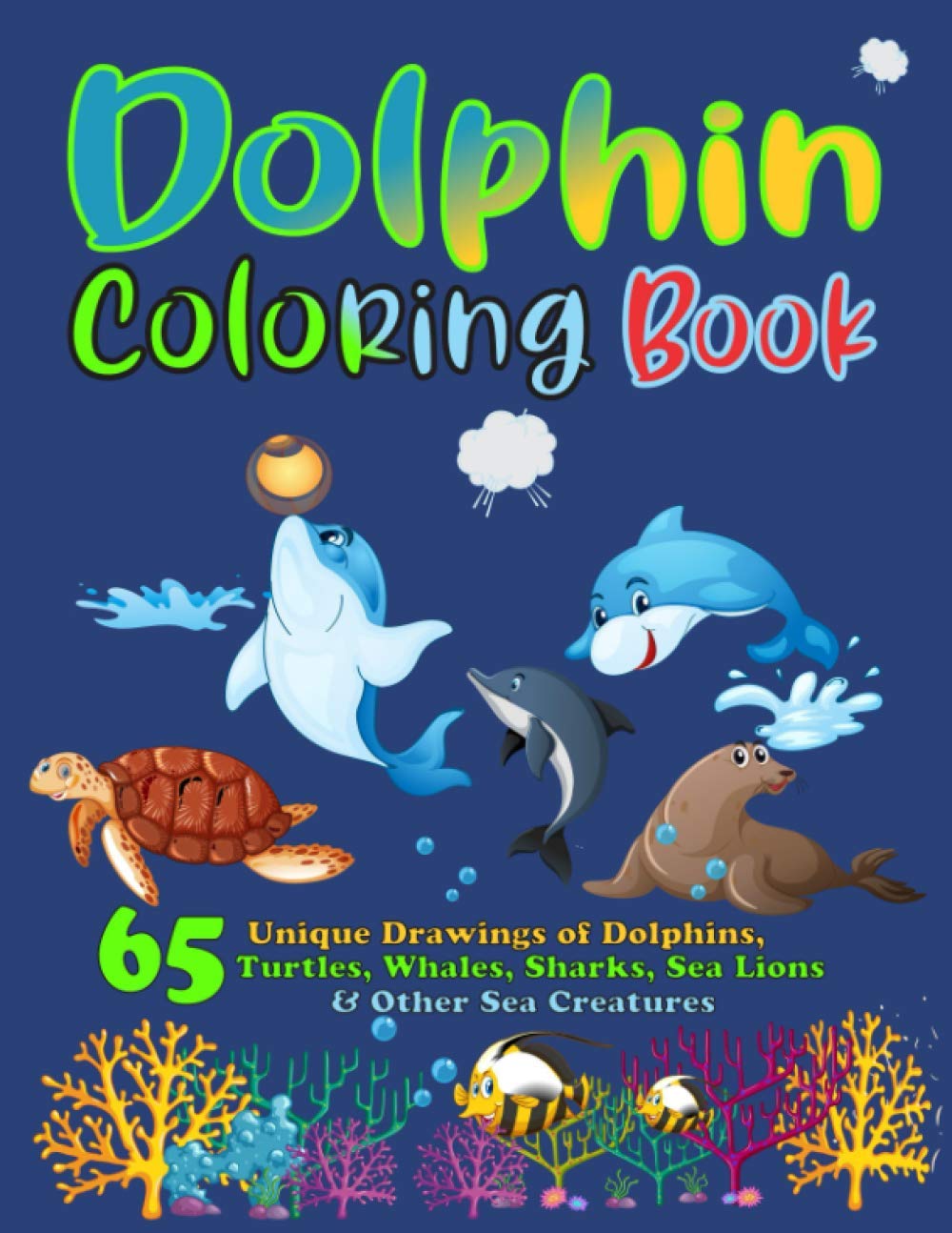 Dolphin Coloring Book: 65 Unique Drawings of Dolphins, Sea Turtles, Whales, Sharks, Sea Lions and Other Sea Creatures - A Sea Creatures Coloring Book