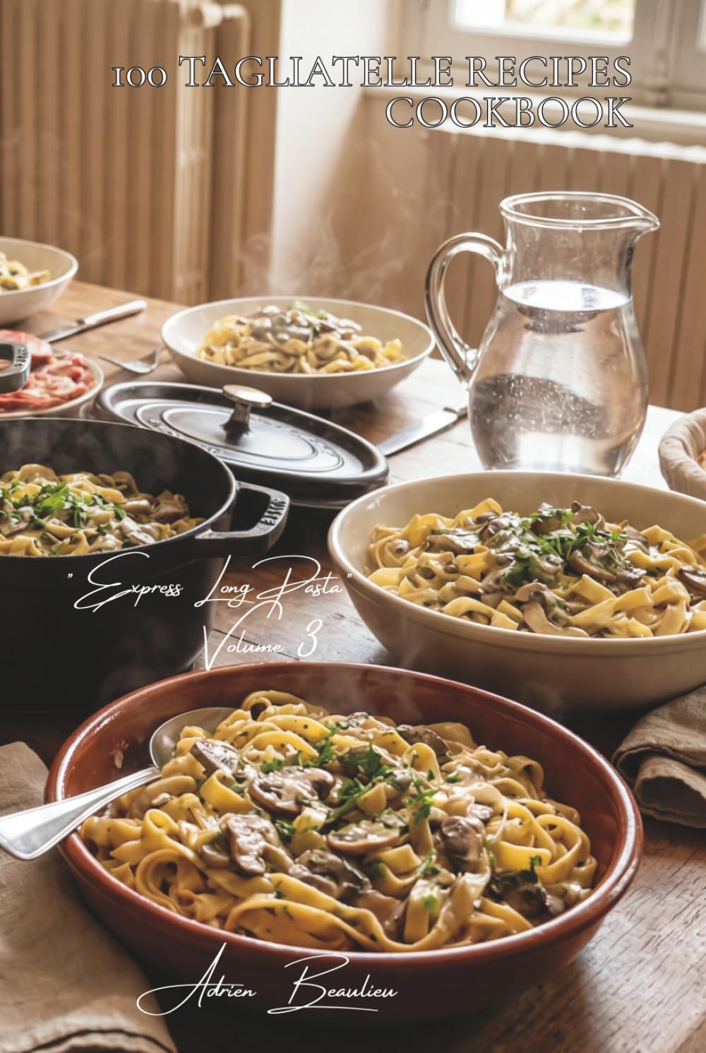 100 Tagliatelle Recipes Cookbook: Creative French Pasta Recipes with Classic & Regional Ingredients