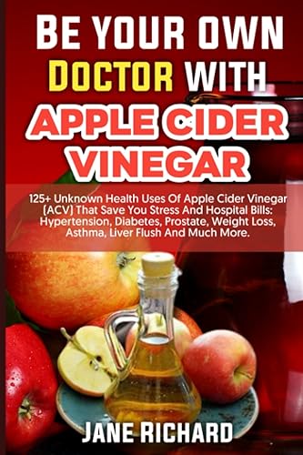 Be Your Own Doctor With Apple Cider Vinegar: 125+ Unknown Health Uses Of Apple Cider Vinegar (ACV) That Save You Stress And Hospital Bills: Hypertension, Diabetes, Prostate, Weight Loss, Asthma, etc