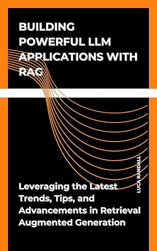 Building Powerful LLM Application with RAG: Leveraging the Latest Trends, Tips, and Advancements in Retrieval Augmented Generation (The AI Builder's Toolkit: ... Essential Guides for Practical Application)