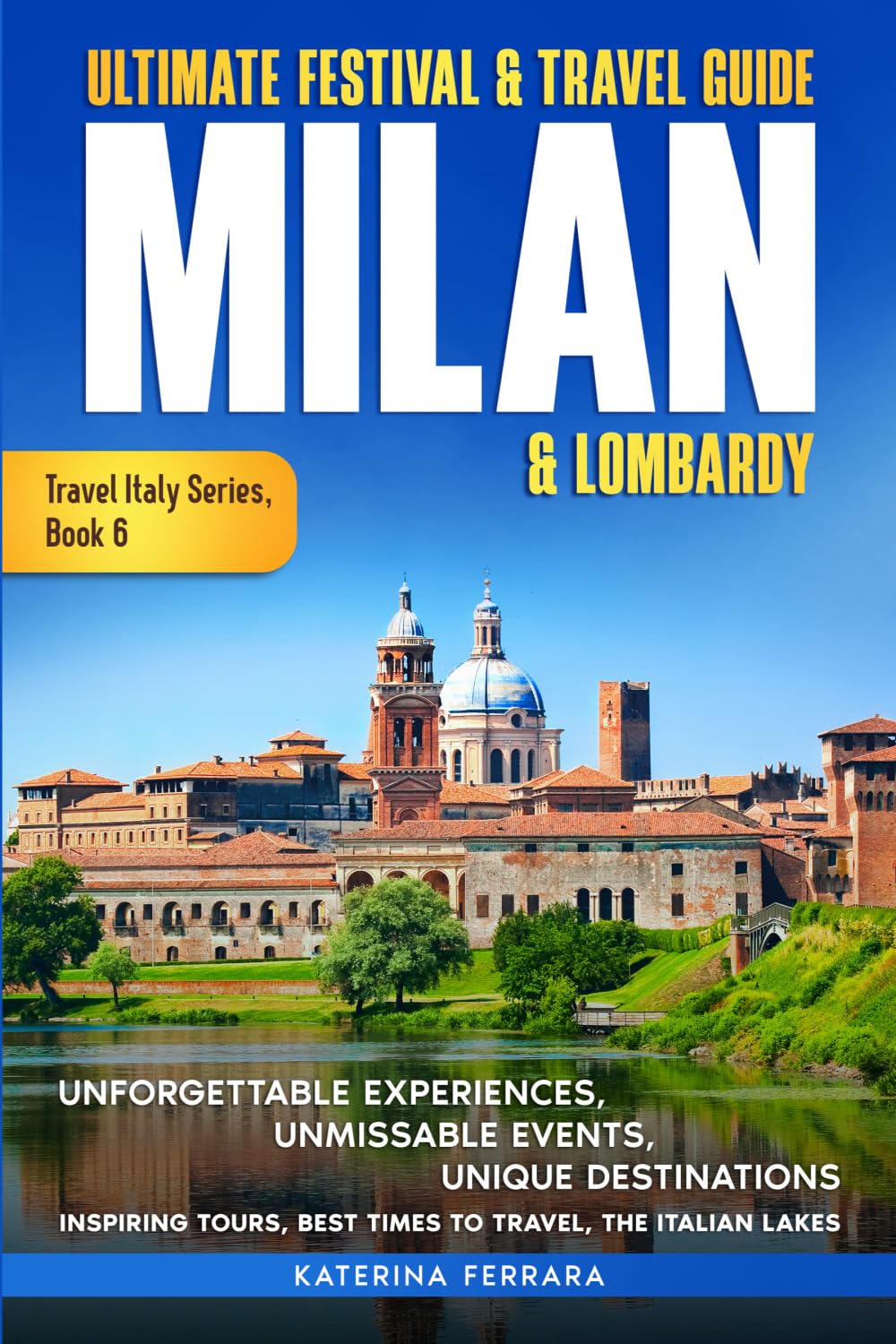 Ultimate Festival & Travel Guide Milan & Lombardy: Unforgettable Experiences, Unmissable Events, Unique Destinations, Inspiring Tours, Best Times to ... 2026-2027 Edition: 6 (Travel Italy Series)