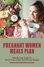 Pregnant Women Meals Plan: Step By Step Guide On Hassle Free, Simple & Yummy Recipes: Healthy Pregnancy Meals And Dinner Recipes