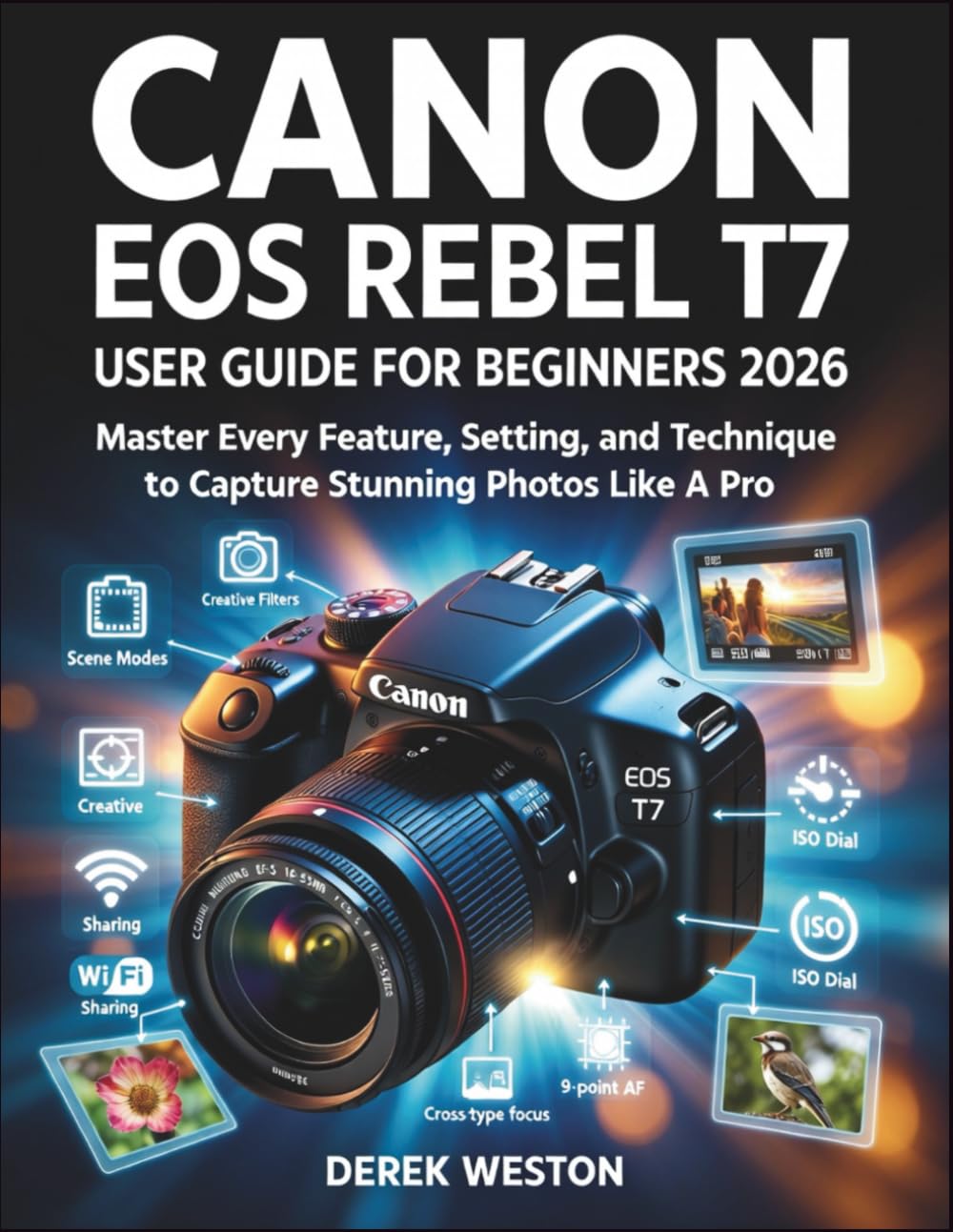 CANON EOS REBEL T7 USER GUIDE FOR BEGINNERS 2026: Master Every Feature, Setting, and Technique to Capture Stunning Photos Like A Pro