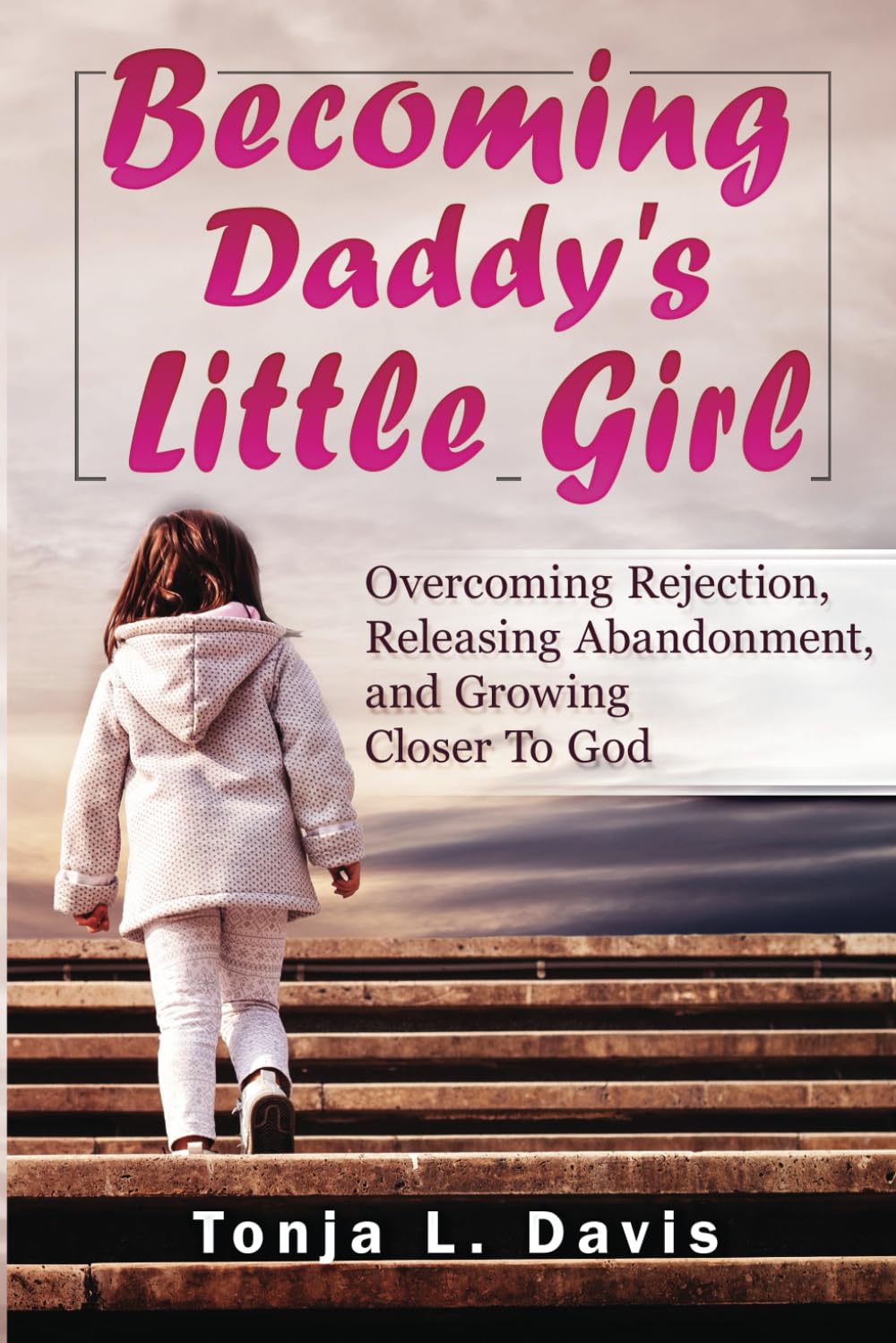 Becoming Daddy's Little Girl: Overcoming Rejection, Releasing Abandonment, and Growing Closer to God