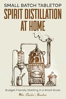 Small Batch Tabletop Spirit Distillation At Home: Budget-Friendly Distilling in a Small-Scale