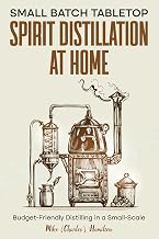Small Batch Tabletop Spirit Distillation At Home: Budget-Friendly Distilling in a Small-Scale