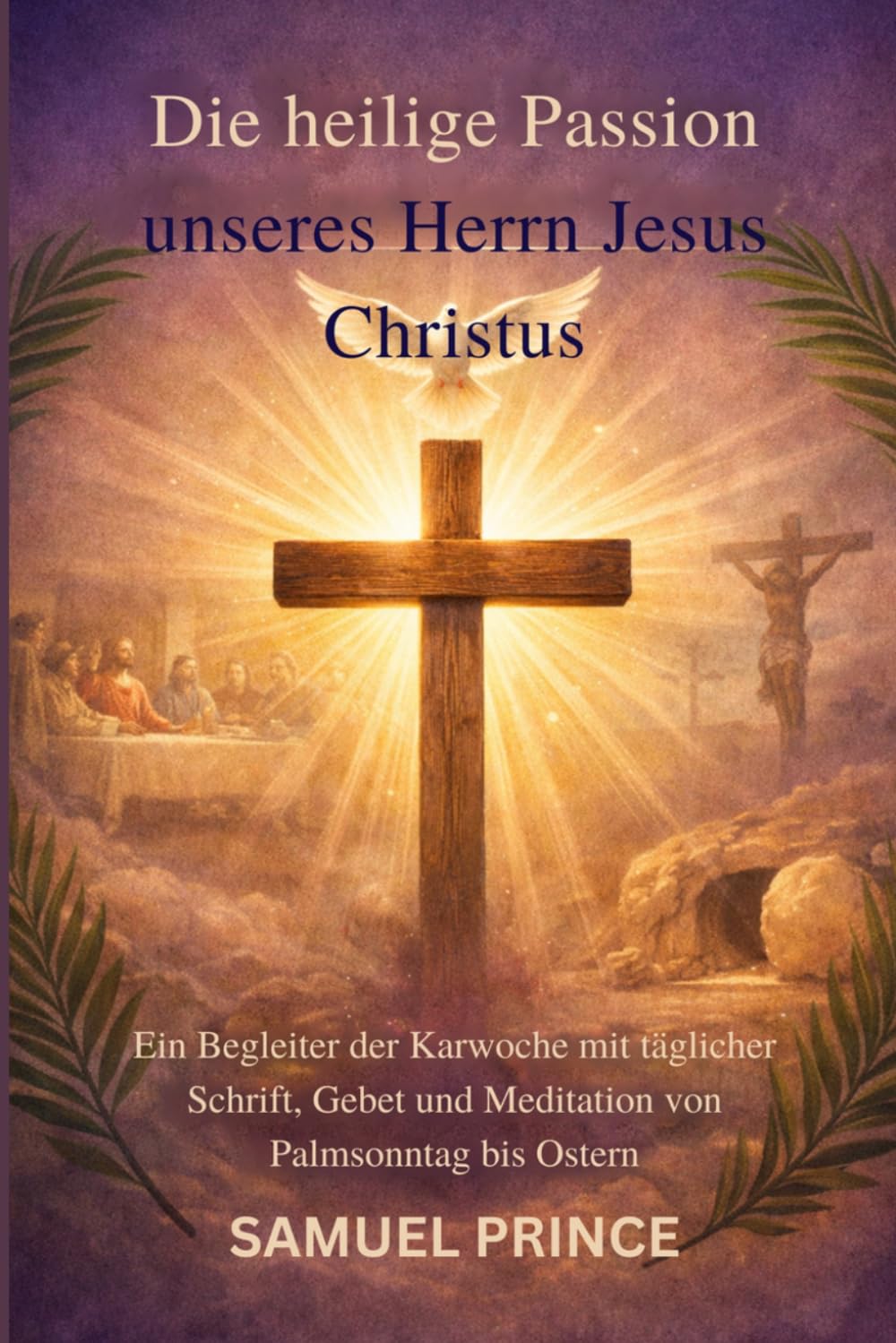 Die heilige Passion unseres Herrn Jesus Christus: Ein Begleiter der Karwoche mit täglicher Schrift, Gebet und Meditation von Palmsonntag bis Ostern