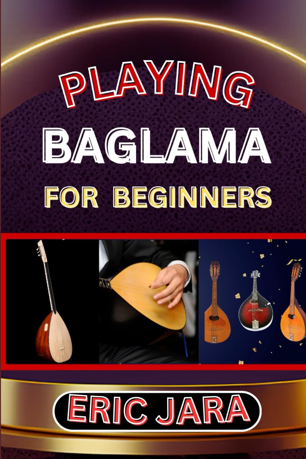 PLAYING BAGLAMA FOR BEGINNERS: Complete Procedural Melody Guide To Understand, Learn And Master How To Play Bagalma Like A Pro Even With No Former Experience