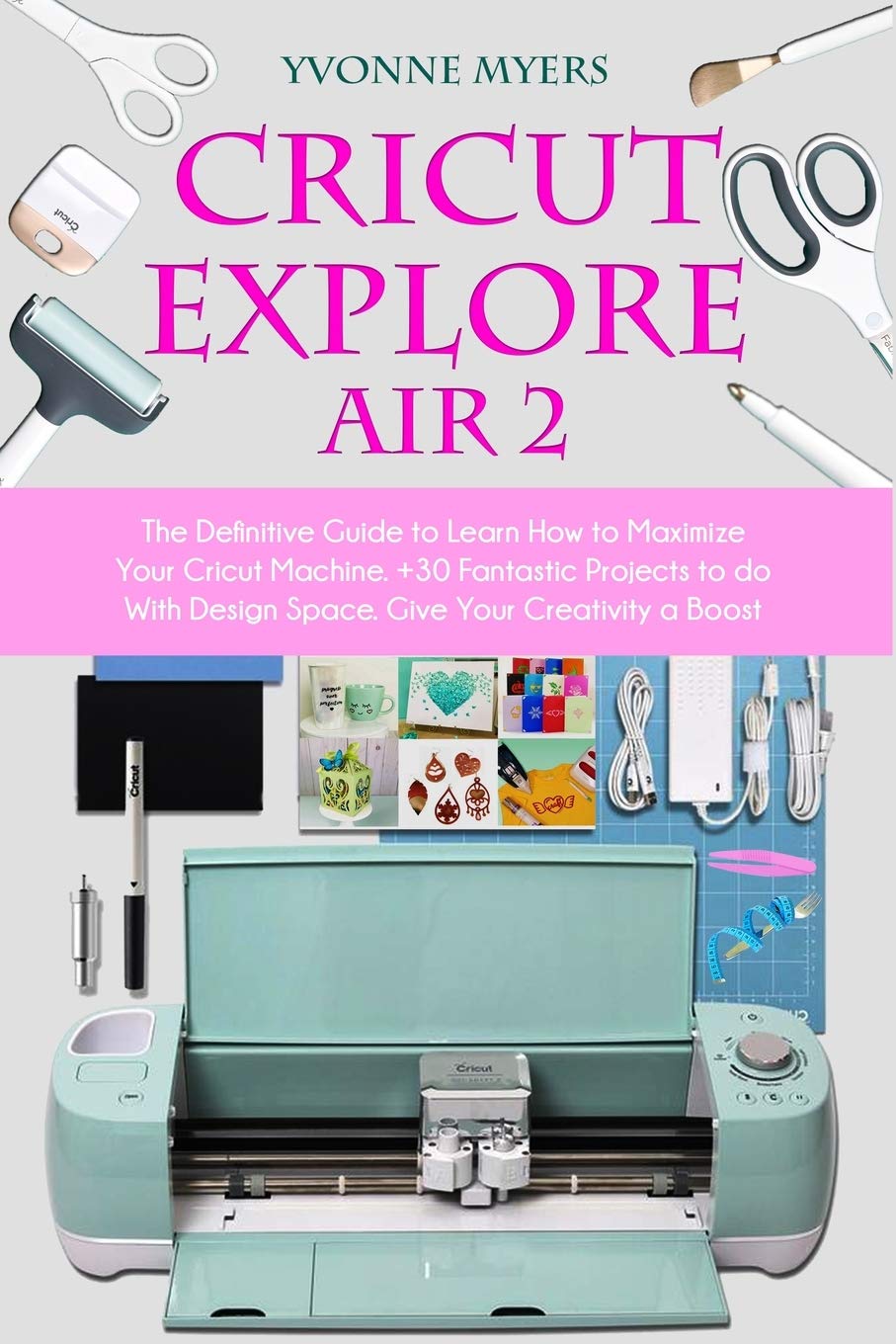 Cricut Explore Air 2: The Definitive Guide to Learn How to Maximize Your  Cricut +30 Fantastic Projects to do With Design Give Your