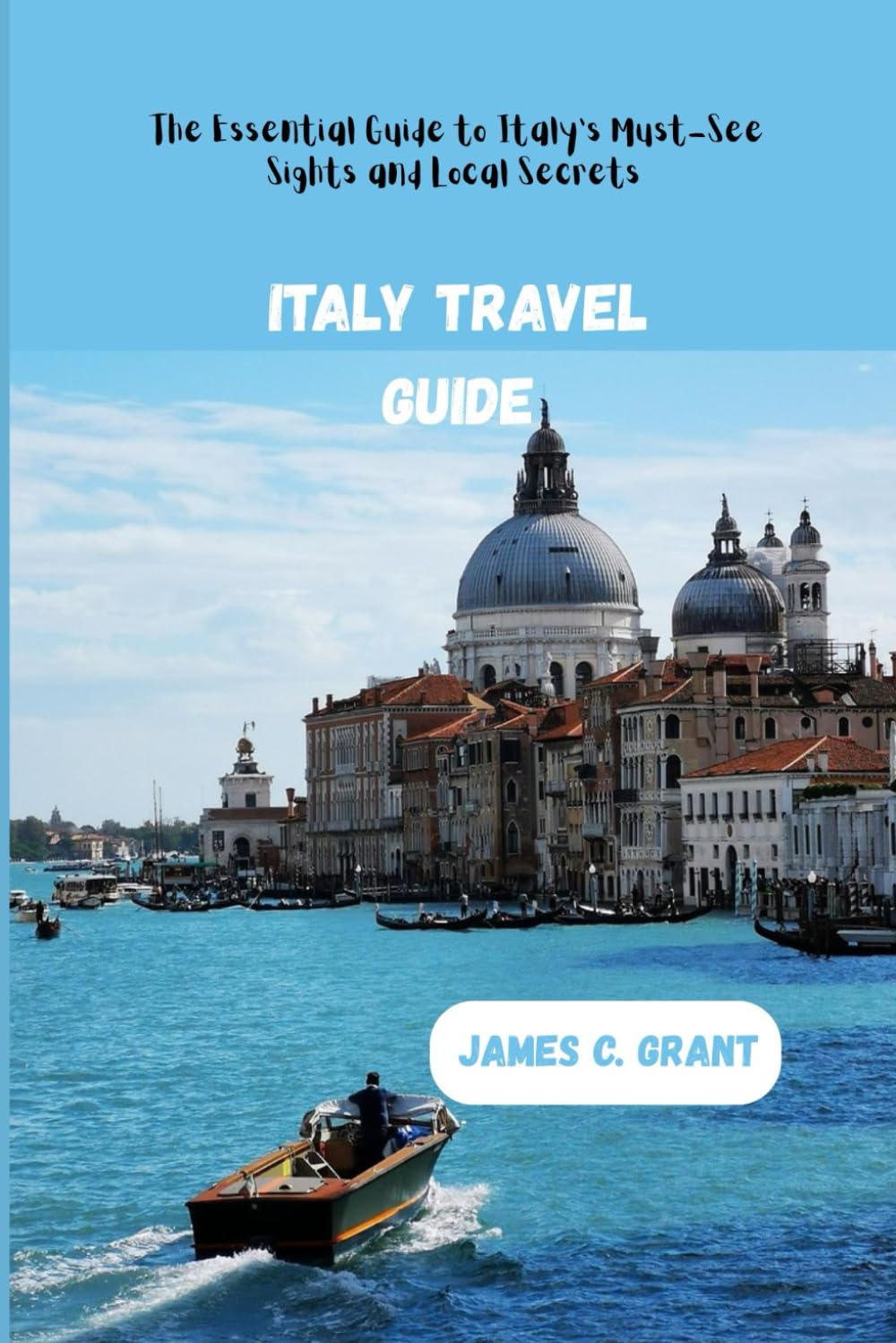 ITALY TRAVEL GUIDE: The Essential Guide to Italy’s Must-See Sights and Local Secrets