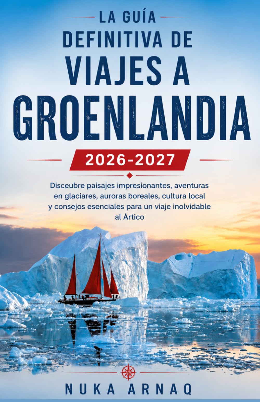 La guía definitiva de viajes a Groenlandia 2026-2027: Descubre paisajes impresionantes, aventuras en glaciares, auroras boreales, cultura local y ... para un viaje inolvidable al Ártico