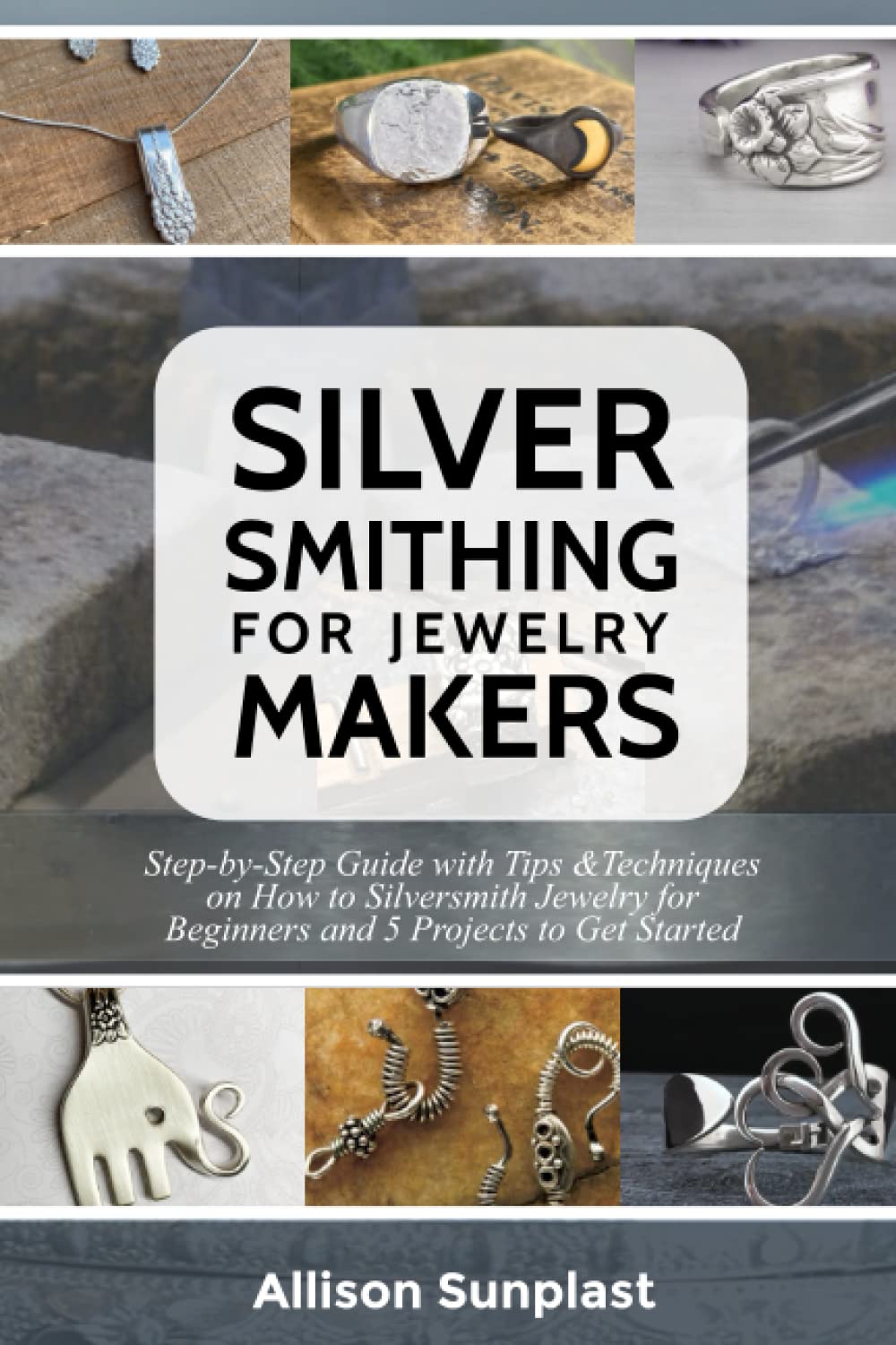 SILVERSMITHING FOR JEWELRY MAKERS: Step-by-Step Guide with Tips & Techniques on How to Silversmith Jewelry for Beginners and 5 Projects to Get Started