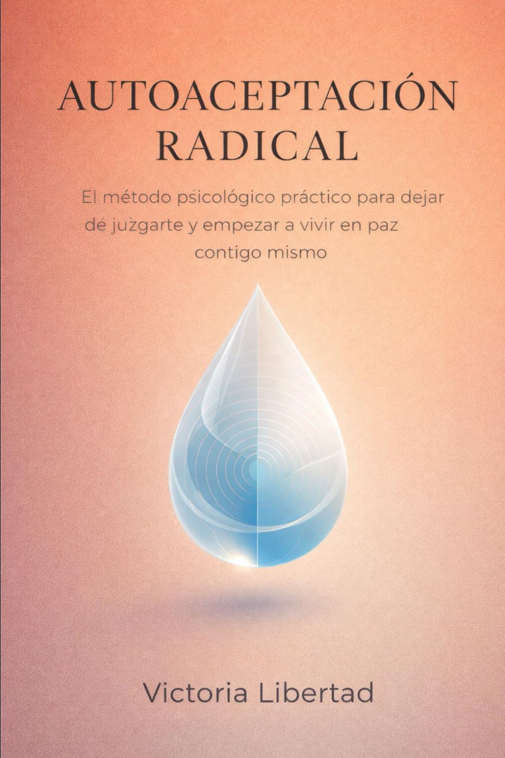 Autoaceptación Radical: El Método Psicológico Práctico para Dejar de Juzgarte y Empezar a Vivir en Paz Contigo Mismo