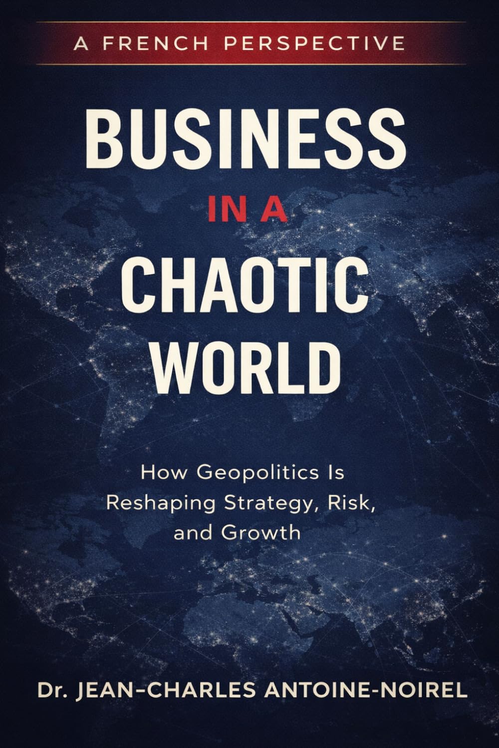 Business In a Chaotic World: How Geopolitics is Reshaping Strategy, Risk, and Growth (Géopolitique d'entreprise)