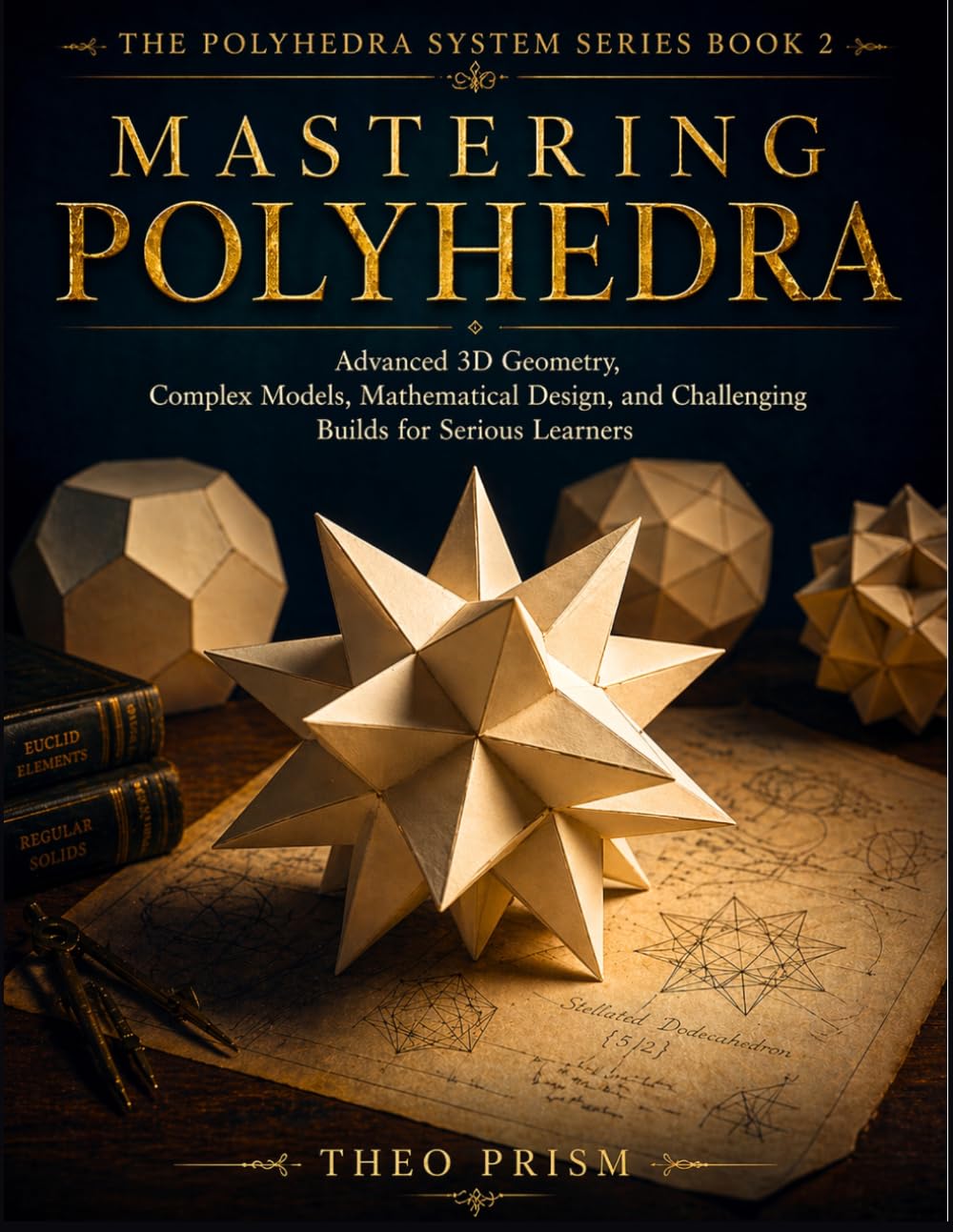 Mastering Polyhedra: Advanced 3D Geometry, Complex Models, Mathematical Design, and Challenging Builds for Serious Learners (The Polyhedra System)
