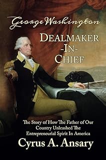 George Washington Dealmaker-In-Chief: The Story of How The Father of Our Country Unleashed The Entrepreneurial Spirit in America