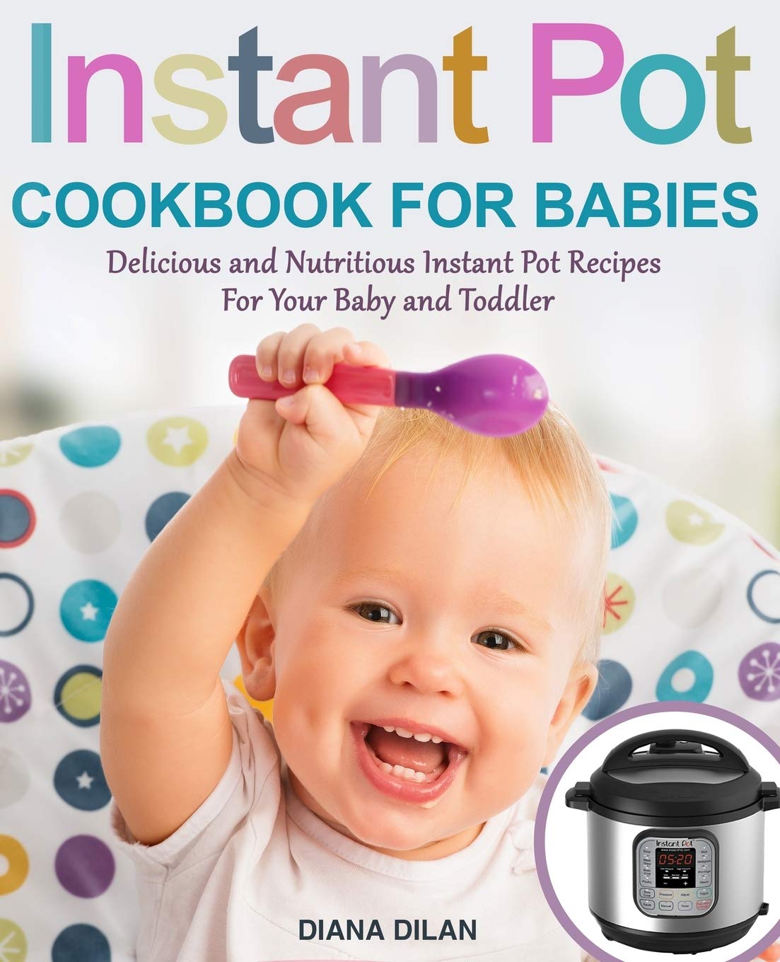 Instant Pot Cookbook for Babies: Delicious and Nutritious Instant Pot Recipes For Your Baby and Toddler
