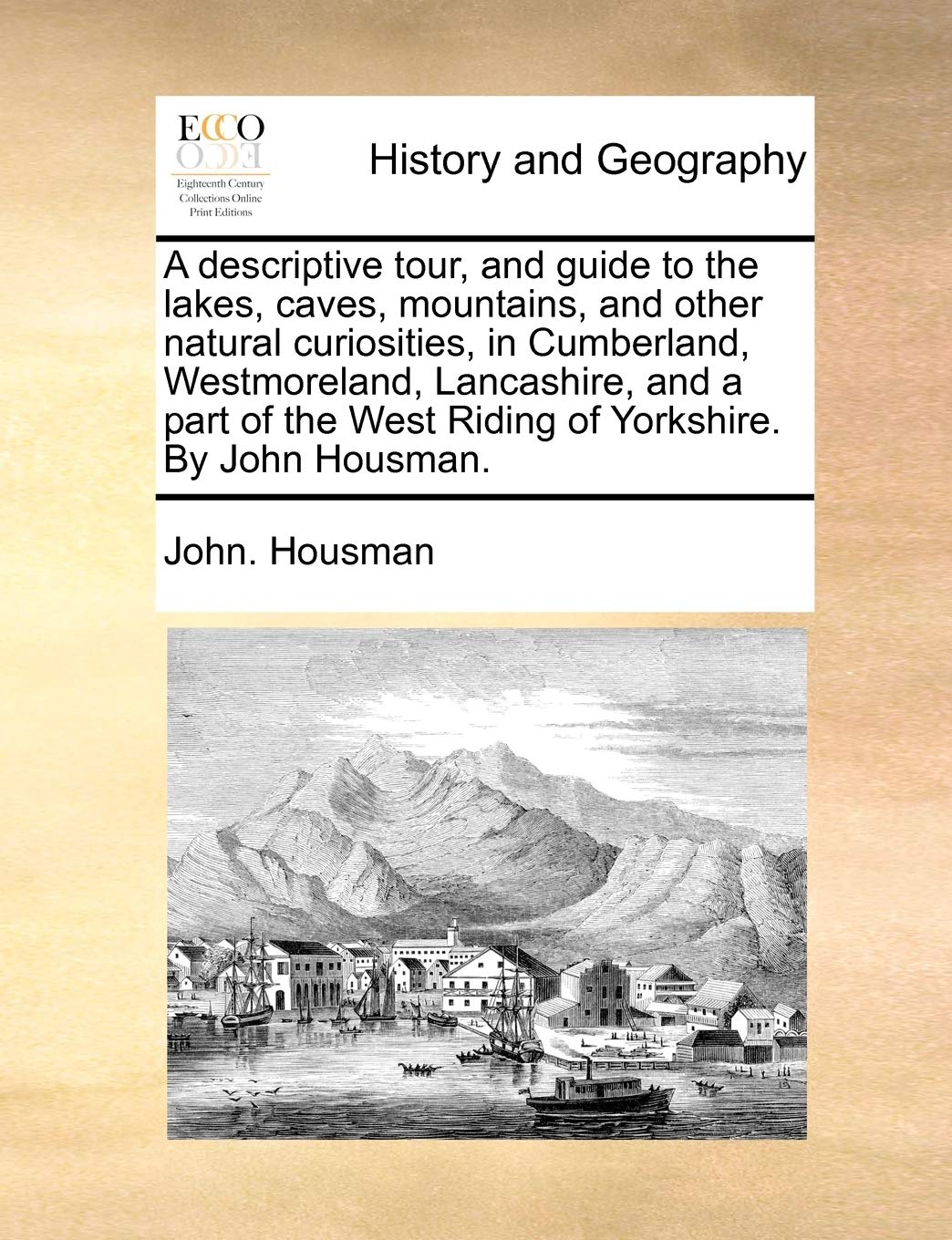 A Descriptive Tour, and Guide to the Lakes, Caves, Mountains, and Other Natural Curiosities, in Cumberland, Westmoreland, Lancashire, and a Part of the West Riding of Yorkshire. by John Housman.