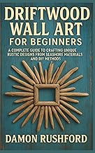 Driftwood Wall Art for Beginners: A Complete Guide to Crafting Unique Rustic Designs From Seashore Materials and DIY Methods