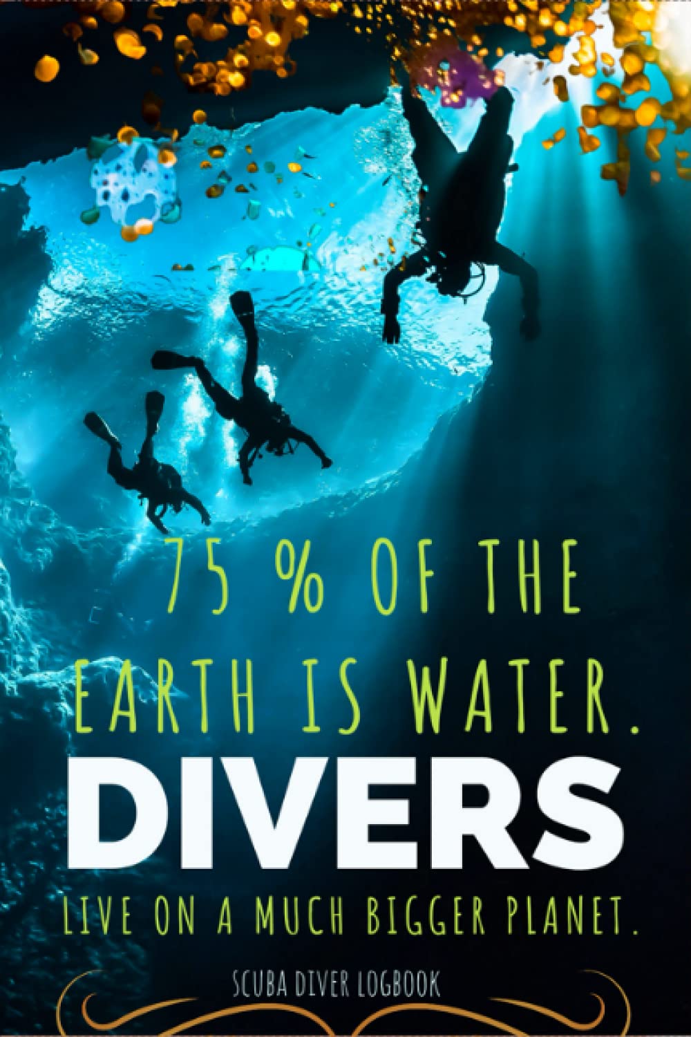 75 % of The Earth is Water Divers Live on A Much Bigger Planet: Scuba Diver Log Book with Inspirational Quotes .120 Organized Blank Pages .Simple and ... for Oceanographer, Explorer and Aquanaut.