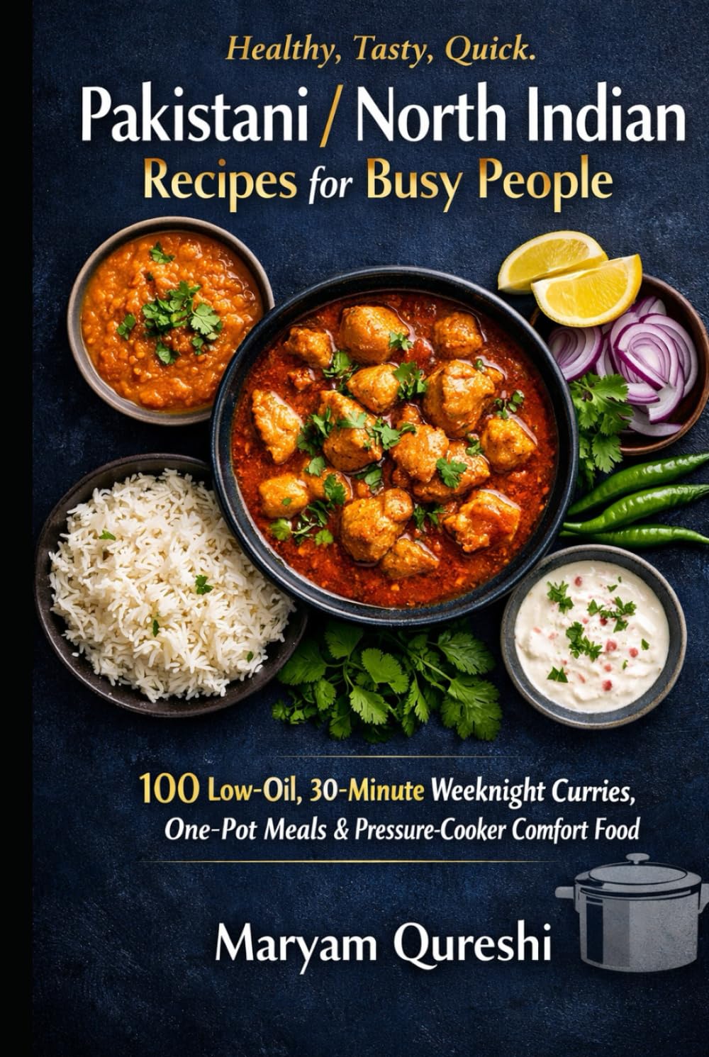Healthy, Tasty, Quick, Pakistani / North Indian Recipes for Busy People: 100 Low-Oil, 30-Minute Weeknight Curries, One-Pot Meals & Pressure-Cooker Comfort Food
