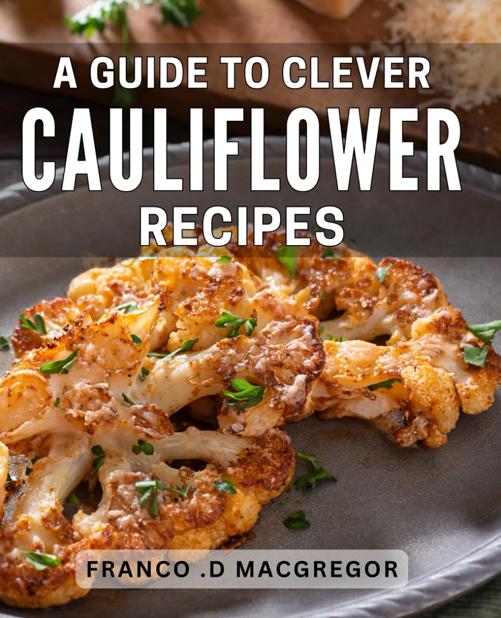 A Guide To Clever Cauliflower Recipes: Deliciously Innovative Ways to Enjoy Nutritious Cauliflower: A Thoughtful Gift for Food Lovers and Home Cooks