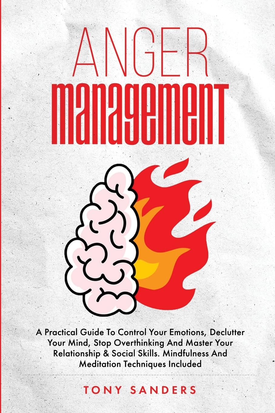 Anger Management: A Practical Guide To Control Your Emotions, Declutter Your Mind, Stop Overthinking And Master Your Relationship & Social Skills. Mindfulness And Meditation Techniques Included
