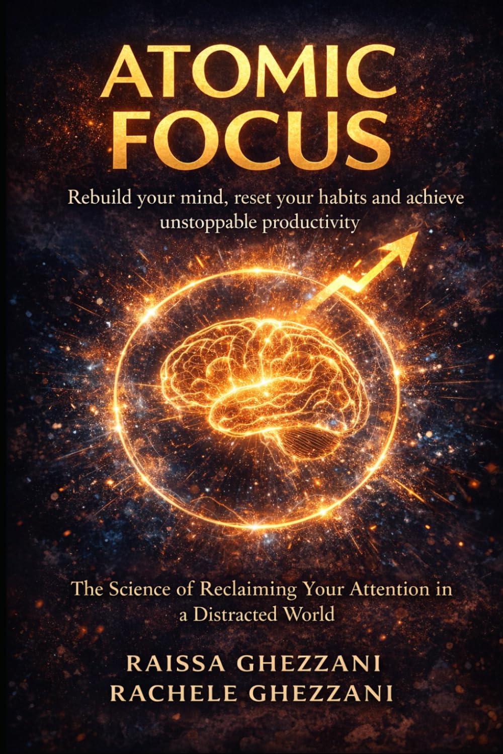 Atomic Focus : Rebuild your mind, reset your habits and achieve unstoppable productivity: - The Science of Reclaiming Your Attention in a Distracted World