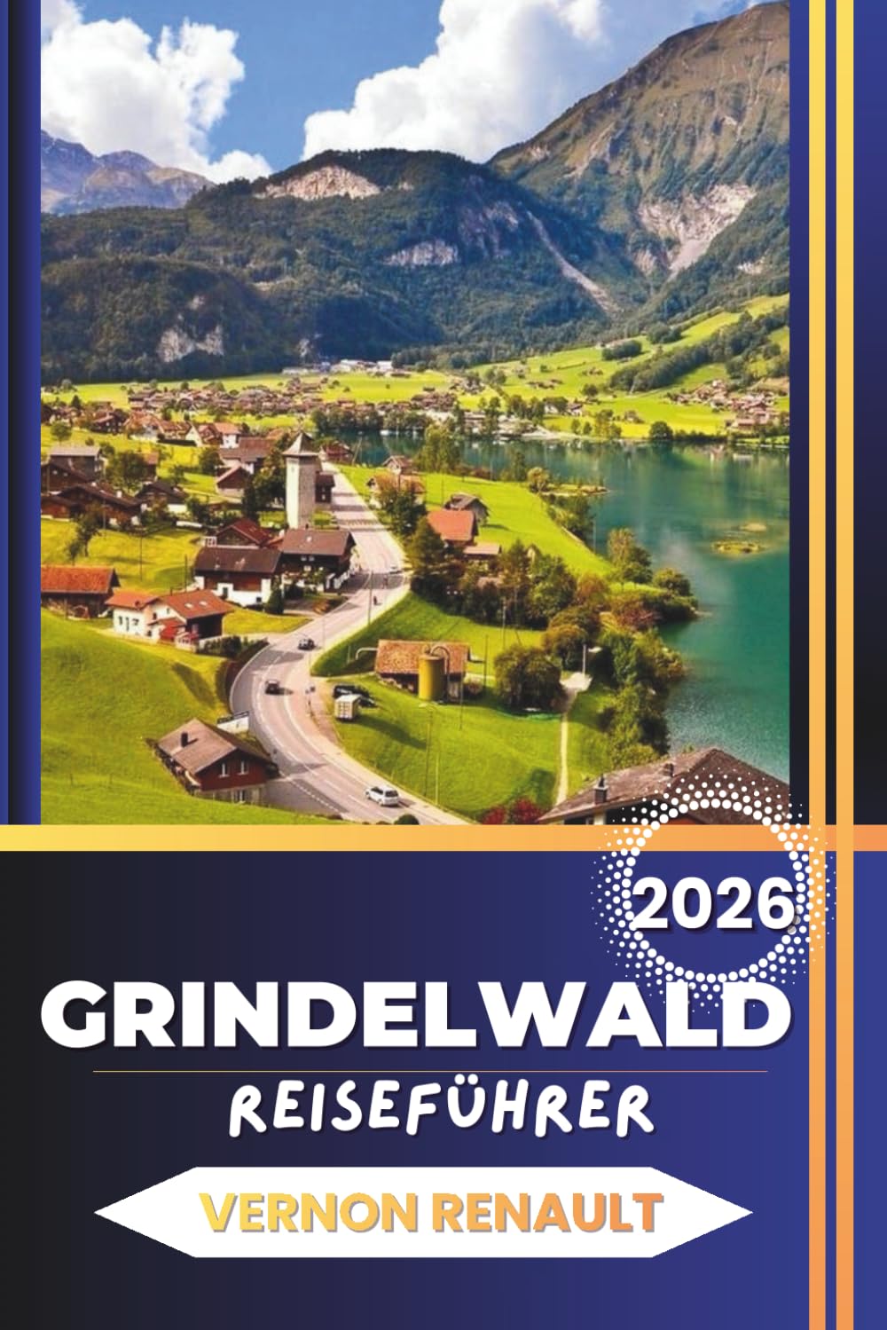 GRINDELWALD REISEFÜHRER 2026: Vollständige Planung, Attraktionen, Familienabenteuer, Essen und Reisepläne für einen unvergesslichen alpinen Urlaub