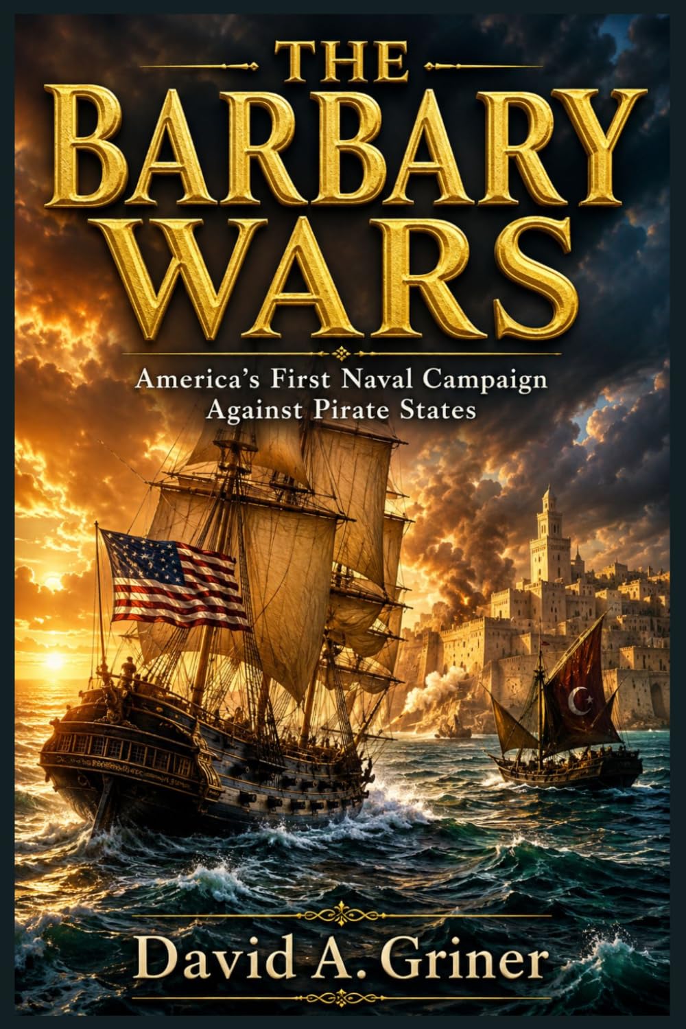 The Barbary Wars: America’s First Naval Campaign Against Pirate States