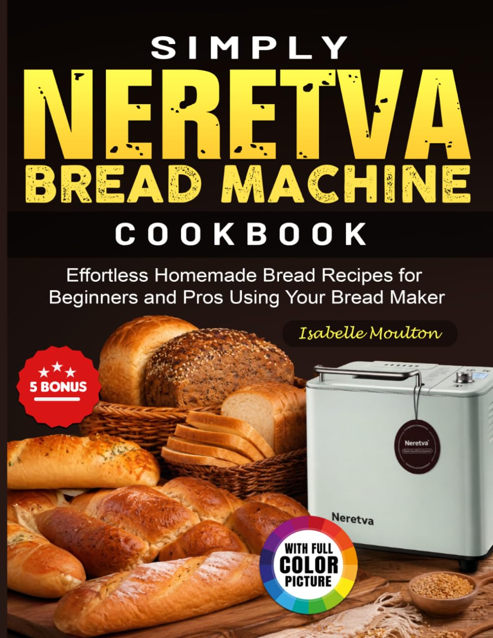 Simply Neretva Bread Machine Cookbook: Effortless Homemade Bread Recipes for Beginners and Pros Using Your Bread Maker