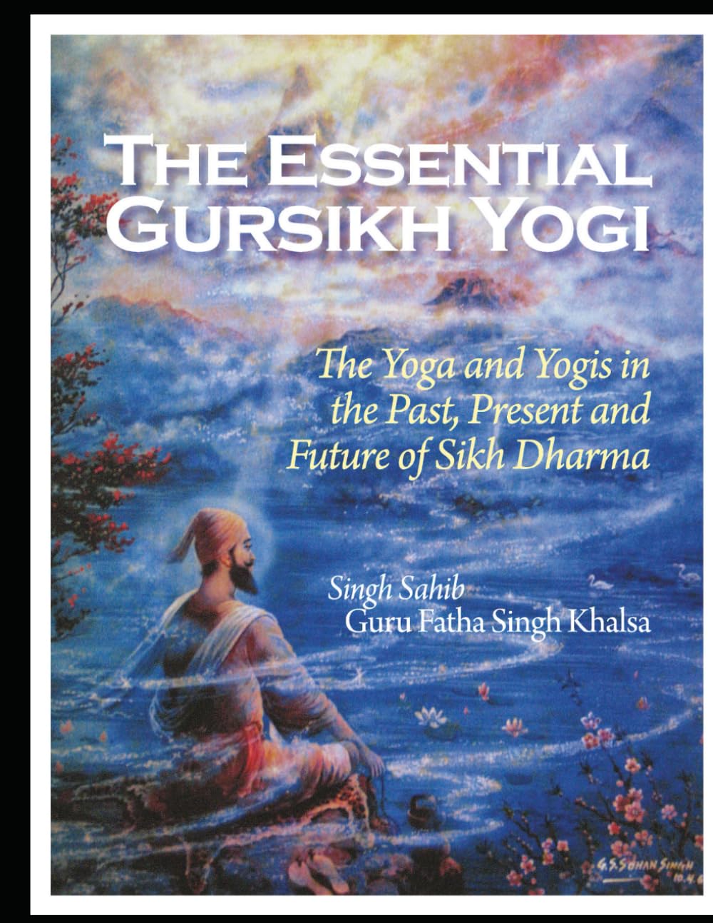 The Essential Gursikh Yogi: The Yoga and Yogis in the Past, Present and Future of Sikh Dharma