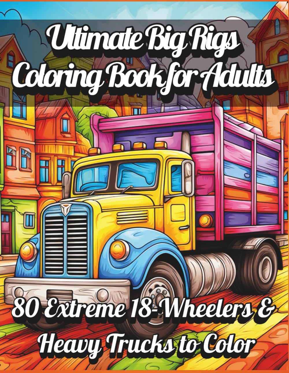 Ultimate Big Rigs Coloring Book for Adults – 80 Extreme 18-Wheelers & Heavy Trucks to Color: Detailed Big Rigs, 18-Wheelers, and Heavy Duty Truck ... for Relaxation, Creativity, and Stress Relief