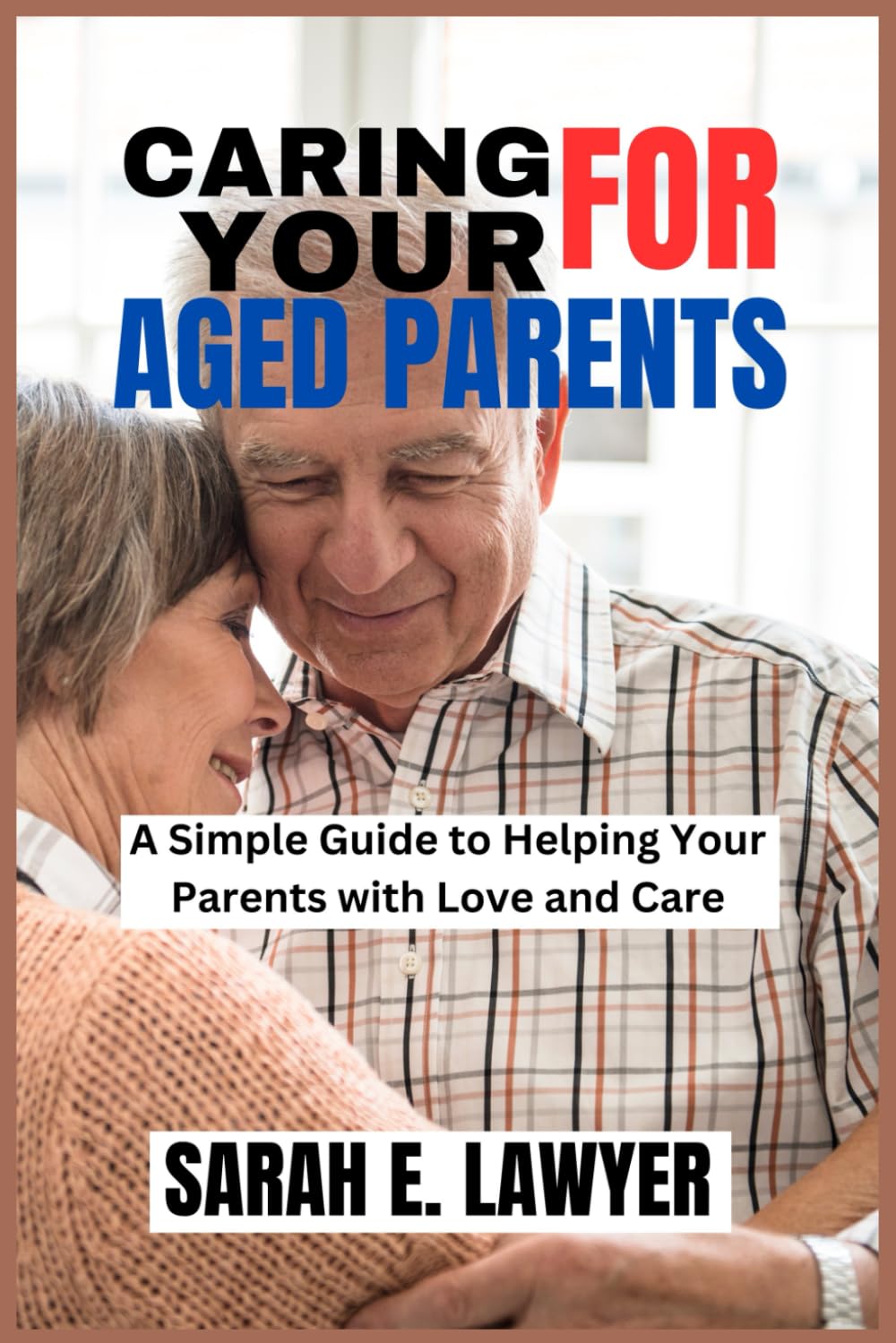 CARING FOR YOUR AGED PARENTS: A Simple Guide to Helping Your Parents with Love and Care