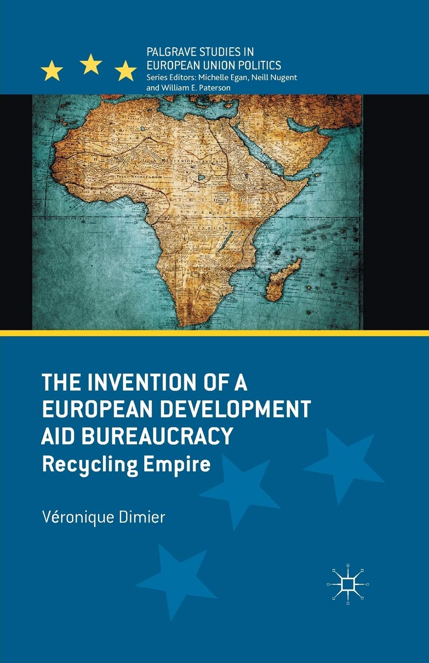 The Invention of a European Development Aid Bureaucracy: Recycling Empire (Palgrave Studies in European Union Politics)