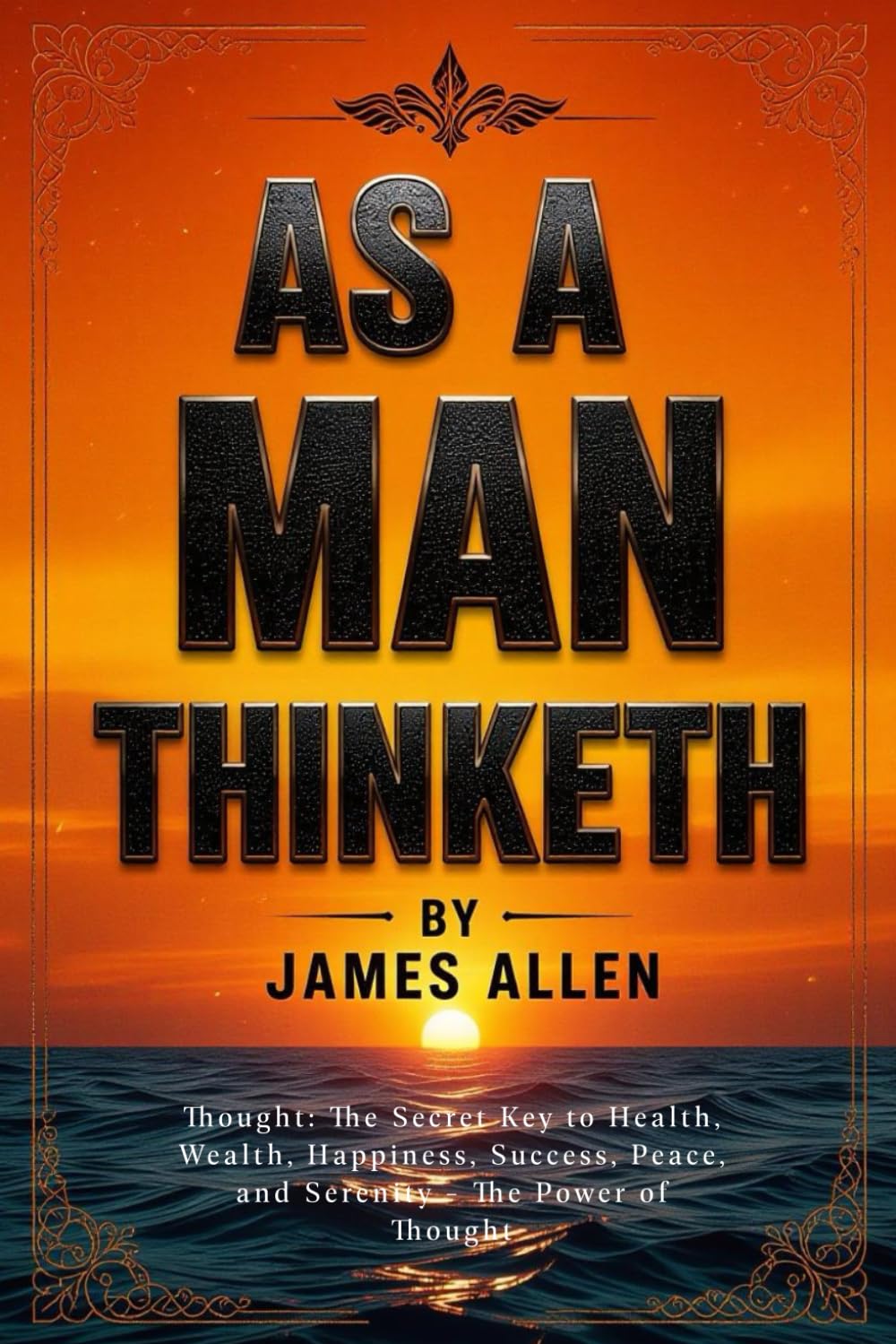 AS A MAN THINKETH: Thought: The Secret Key to Health, Wealth, Happiness, Success, Peace, and Serenity – The Power of Thought